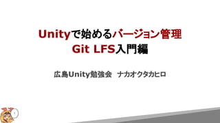 Unityで始めるバージョン管理
Git LFS入門編
広島Unity勉強会　ナカオクタカヒロ
1
 