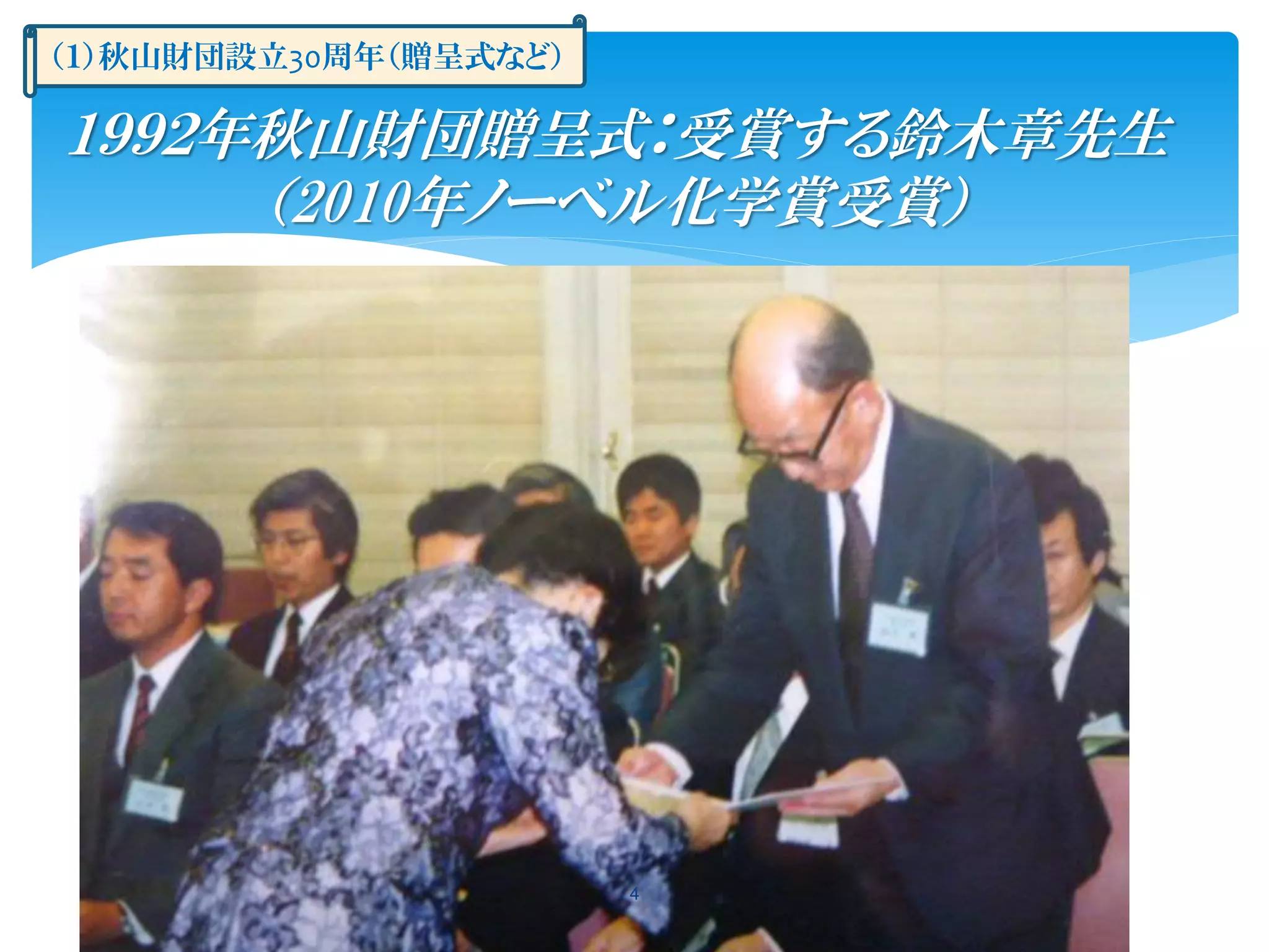 4
１９９２年秋山財団贈呈式：受賞する鈴木章先生
（2010年ノーベル化学賞受賞）
（１）秋山財団設立30周年（贈呈式など）
 