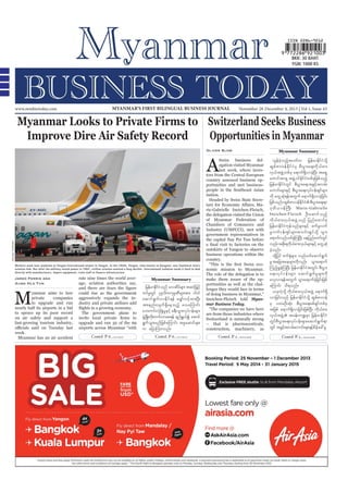 www.mmbiztoday.com

MYANMAR’S FIRST BILINGUAL BUSINESS JOURNAL

November 28-December 4, 2013 | Vol 1, Issue 43

Myanmar Looks to Private Firms to Switzerland Seeks Business
Opportunities in Myanmar
Improve Dire Air Safety Record
Oliver Slow

A

Swiss business delegation visited Myanmar
last week, where investors from the Central European
country assessed business opportunities and met businesspeople in the Southeast Asian
nation.
Headed by Swiss State Secre-

Soe Zeya Tun/Reuters

rie-Gabrielle Ineichen-Fleisch,
the delegation visited the Union
of Myanmar Federation of
Chambers of Commerce and
Industry (UMFCCI), met with
government representatives in

outskirts of Yangon to observe
business operations within the
country.
Workers work near airplanes at Yangon International airport in Yangon. In the 1950s, Yangon, then known as Rangoon, was Southeast Asia's
aviation hub. But after the military seized power in 1962, civilian aviation entered a long decline. International isolation made it hard to deal

Jared Ferrie and
Aung Hla Tun

rate nine times the world average, aviation authorities say,

M

could rise as the government
aggressively expands the industry and private airlines add

yanmar aims to lure
private
companies
to upgrade and run
nearly half its airports in a bid
to spruce up its poor record
on air safety and support a
fast-growing tourism industry,
week.
Myanmar has an air accident

upgrade and run 32 of the 69
airports across Myanmar “with
Contd. P 6...

Myanmar Summary

jrefrmEdiionf avqdyrsm; tqifjh rifh
k f H
f
§
wifrwif yk*vuukrPrsm;tm; yg0if
I G
¾ d
Ü D
aqmif&GufvmEdkif&ef arQmfvifhxm;NyD;
tm;enf ; vsuf &Sd aeonfh avaMumif ;
ab;uif;vHkNcHKrIESifh c&D;oGm;vkyfief;rsm;
zGUH NzdK;wdk;wufvmap&ef &nf&,í aqmif
G f
&Gufom;rnfjzpfaMumif; trIaqmifrsm;
G
u ajymMum;onf/
Contd. P 6...

nomic mission to Myanmar.
make them aware of the opportunities as well as the challenges they would face in terms
of doing business in Myanmar,”
Ineichen-Fleisch told Myanmar Business Today.
are from those industries where
Switzerland is naturally strong
– that is pharmaceuticals,
construction, machinery, as
Contd. P 2...

Myanmar Summary

vGefcJhonfhtywfu jrefrmEdkifiHodkY
qGpfZmvefEdkifiHrS pD;yGm;a&;udk,fpm;
vS,ftzGJUwpfck a&muf&SdvmcJhNyD; ta&SU
awmiftm&S tzGJU0ifEdkifiHwpfckjzpfonfh
jrefrmEdkifiHwGif pD;yGm;a&;tcGifhtvrf;
aumif;rsm;ESifh pD;yGm;a&;vkyfief;&Sifr sm;
udk awGUqHk&eftwGuf a&muf&SdvmcJhjcif;
jzpfonf/ qGpZmvefEii pD;yGm;a&;&m
f
kd f H
'k wd,0efBuD; Marie-Gabrielle
Ineichen-Fleisch OD; aqmif onfh
udk,fpm;vS,ftzGJUonf jynfaxmifpk
jrefrmEdkifiHukefonfrsm;ESifh pufrIvuf
rIvufief;&Sifr sm;toif;csKyfokdY oGm;
a&mufvnfywfcMhJ uNy;D aejynfawmfwif
G
vnf; tpd;k &ud,pm;vS,r sm;ESif h awGUqHk
k f
f
cJhonf/
xdkYjyif puf½Hkrsm; vnfywfaqmif&Guf
rI tajctaersm;udkvnf; oGm;a&muf
Munfh½IcJhMuNyD; jrefrmEdkifiHtwGif; pD;yGm;
a&;vk y f i ef ; rsm ; aqmif & Guf rI rsm;udk
avhvm&eftwGuf oGm;a&mufcJhjcif;jzpf
aMumif; od&onf/
,ckuJhodkY udk,fpm;vS,ftzGJU a&muf&Sd
vmjcif;onf jrefrmEdkifiHodkY qGpfZmvef
rS yxrOD;qHk; pD;yGm;a&;rpf&Sifwpfck
tjzpf a&muf&Sdvmjcif;jzpfNyD; udk,fpm;
vS,ftzGJU tcef;u@rSm jrefrmEdkifiH
wGifpD;yGm;a&;vkyfief;rsm;aqmif&Guf&m
wGif tcGitvrf;aumif;rsm;ESifhpdefac:rI
hf
Contd. P 2...

 