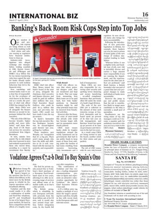 March 27-April 2, 2014
Myanmar Business Today
mmbiztoday.com
INTERNATIONAL BIZ 16
Myanmar Summary
Banking’s Back Room Risk Cops Step into Top Jobs
Steve Slater
nce modest of
ries soaring as regulators
tigations into alleged
director as second in im
cial services for executive
Wide Remit
and its parameters more
Accountability
Reuters
VodafoneAgrees€7.2-bDealToBuySpain’sOno
Kate Holton
VSpain’s largest ca
in one of its largest Euro
creasing range of services
ates a leading integrated
communications pro
vider in Spain and repre
Reuters
Myanmar Summary
bPfvkyfief;ydkif;qdkif&mwGif
bPfxdef;odrf;BuD;Muyfolrsm;u
b@ma&;tzGJUtpnf;rsm;tm;
t½Iyft&Sif;uif;&Sif;ap&eftwGuf
BuHKawGUvm&Edkifonfh tcuftcJ
pdefac:rIrsm;ESifhywfoufí uRrf;
usifolrsm;taejzifh urÇmhb@m
a&;avmuwGif jyefvnfacwfpm;
tvGefjrifhrm;vmaMumif; od&onf/
aiGvJvS,frIEIef;udk BudK;udkifjc,f
vS,fonfhaqmif&GufrIrsm;ESifhywf
oufí bPfvkyfief;u@wGif
pHkprf;ppfaq;rIrsm;udk jyKvkyfvm
NyD; bPfrsm; trSwfwrJhtrSm;
rsm;aMumifhb@ma&;y#dyu©tajc
taeudk OD;wnfoGm;apEdkifonf/
,ckqdkvQif bPfvkyfief;ydkif;qdkif
&mapmifhMunfholrsm;ESifhA[dkbPf
rsm;taejzifh tem*wfwGif bPf
rsm; wm0ef,lrItydkif;ESifhywf
oufí ydkrdk&Sif;vif;jywfom;pGm
aqmif&GufvmvdkaponfhtwGuf
pGefYpm;&ifqdkif&rnfhpdefac:rIrsm;
u@wGif wm0ef,l&onfh trI
aqmifcsKyfrsm;taejzifh vkyfief;
wGif ydkrdkta&;ygt&ma&mufvm
cJhNyDjzpfonf/,cktcg chief risk
rsm;onf trI
aqmift&m&SdcsKyfrsm;NyD;vQif'kwd,
ae&mwGif ta&;tygqHk;yk*¾dKvfrsm;
jzpfvmNyDjzpfonf/CRO tcef;
u@onf ydkrdkus,fjyefYvmNyD;
jrifhrm;vmovdk t&Sdeft0gvnf;
ydkrdkBuD;rm;vmaMumif; Odgers
Berndtson rS tBuD;tuJjzpfol
Anne Murphy u ajymMum;cJh
onf/
Vodafone Group Plc onf
pydefEdkifiH Onotm;,l½dk 7 'or
2 bDvD,H (tar&duefa':vm 10
bDvD,H) jzifh0,f,l&efoabmwl
nDcJhNyD;NAdwdoQvkyfief;BuD;Oa&my
wGifvkyfief;aqmif&GufrIrsm;tm;
broadband vkyfief;jzifhjyefvnf
wnfaxmifrIvnf;jzpfonf/,ck
oabmwlnDcsuft& rdkbdkif;ESifh
? pay-
TV ESifh broadband wdkYtm;
Oa&myaps;uGufrsm;rStBuD;qHk;
aps;uGufwpfckwGif aqmif&Guf
oGm;rnfjzpfaMumif; od&onf/
At Spain’s Santander the top risk executive Matias Rodriguez Inciarte was its second-highest paid direc-
SusanaVera/Reuters
 