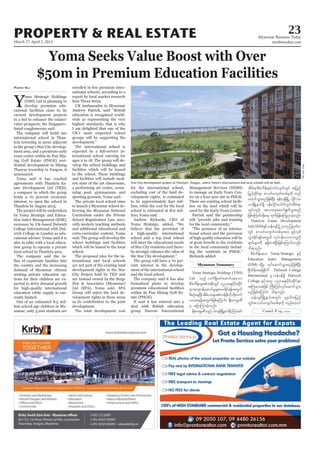 March 27-April 2, 2014
Myanmar Business Today
mmbiztoday.com
PROPERTY & REAL ESTATE 23
Myanmar Summary
Contd. P 24...
Yoma Seeks Value Boost with Over
$50m in Premium Education Facilities
Ydevelop premium edu
cational facilities close to its
tion group to operate a private
Pann Nu
and additional educational and
formalised plans to develop
premium educational facilities
Ltd onf vuf&Sdazmfaqmifaeaom
pDrHudef;rsm;teD;wGif ynma&;ydkif;qdkif
&mtxl;0efaqmifrIrsm;ay;Edkif&eftwGuf
pDpOfaeNyD;tdrf,mrsm;wefzdk;udkwdk;wuf
vmap&eftwGufjzpfaMumif; ½dk;rukrÜPD
rS ajymMum;cJhonf/
½dk;rukrÜPDonf oHvsifNrdKUe,f&Sd Mu,fpif
tdrf&mpDrHudef;ESifhuyfvsufwGif tjynf
jynfqdkif&m pmoifausmif;wpfckudk wnf
axmifoGm;rnfjzpfNyD; &efukefNrdKU vdIifom
,mNrdKUe,f&Sd yef;vdIifa*gufuGif;tdrf&m
wGifvnf; tvm;wlaqmif&GufoGm;rnf
jzpfaMumif;½dk;rrS xkwfjyefaMunmcJhonf/
Thanlyin Estate Development
ESifhoefvsifü2015 Mo*kwfv
wGif pmoifausmif;wpfcktm; zGifhvSpf
oGm;Edkif&eftwGuf vkyfief;oabmwlnD
csufrsm;udk &&Sdxm;NyD;jzpfaMumif;vnf;
od&onf/
pDrHudef;tm; Yoma Strategic ESifh
Education Index Management
wdkYrS vkyfaqmifoGm;rnfjzpfNyD;
NAdwdeftajcpdkuf Dulwich College
International rS vef'ef&Sd Dulwich
College ESifhtwl ynma&;ydkif;qdkif&m
tBuHay;tjzpf BuD;MuyfvkyfaqmifoGm;
rnfjzpfaMumif; od&onf/
oefvsifNrdKUe,ftwGif; yk*¾vdujynf
wGif;pmoifausmif;wpfckudk wnfaxmif
Star City Development project in Thanlyin, Yangon, where Yoma's international and local schools will be built.
PhyuThitLwin
 