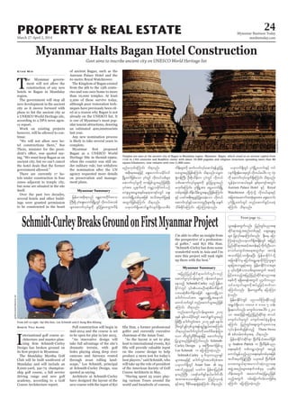 March 27-April 2, 2014
Myanmar Business Today
mmbiztoday.com
24
Myanmar Summary
PROPERTY & REAL ESTATE
tels under construction in four
Kyaw Min
on preservation and manage
Myanmar Halts Bagan Hotel Construction
Govt aims to inscribe ancient city on UNESCO World Heritage list
Myanmar Summary
Schmidt-CurleyBreaksGroundonFirstMyanmarProject
From left to right: Kyi Hla Han, Lee Schmidt and U Aung Win Khiang.
golfcoursearchitecture.net
I
nternational golf course ar
Shein Thu Aung
jrefrmtpdk;&onf rEÅav;wdkif;a'o
BuD;&Sd yk*Ha&S;a[mif;NrdKUwGif [dkw,ftopf
rsm;aqmufvkyfrIudk cGifhjyKay;oGm;vdrfh
rnfr[kwfaMumif; od&onf/
tpdk;&taejzifh a&S;a[mif;ordkif;0if
NrdKUawmfjzpfaom yk*HwGif [dkw,fopfrsm;
aqmufvkyfrIudk wm;jrpfoGm;rnfjzpfNyD;
yk*Htm; ,leufpudk urÇmhordkif;0if,Of
aus;rItarGtESpfae&mpm&if;wGif a&S;
a[mif;NrdKUwpfcktjzpf todtrSwfjyK&ef
twGufjzpfaMumif; od&onf/
,ckvuf&Sdaqmif&Gufvsuf&SdaompDrH
udef;rsm;udk qufvufvkyfaqmif&efcGifhjyK
ay;oGm;rnfjzpfaMumif; od&onf/or®w
½Hk;0efBuD; OD;pdk;odef;u yk*HwGif [dkw,f
opfaqmufvkyfrIrsm;udk cGifhjyKoGm;rnf
r[kwfaMumif;? yk*HNrdKUtm; a&SUa[mif;NrdKU
wpfcktjzpfxdef;odrf;oGm;&rnfjzpfaMumif;
ESifh ,ciftpdk;&rScGifhjyKay;cJhaom [dkw,f
aqmufvkyfcGifhoabmwlnDrsm;udkrl rzsuf
odrf;EdkifaMumif; ajymMum;cJhonf/
,ckvuf&SdwGif yk*HNrdKUa[mif;ESifh uyf
vsuf&SdZkefav;ckwGif[dkw,faygif;17 vHk;
udk aqmufvkyfvsuf&SdaMumif; od&onf/
vGefcJhaomq,fpkESpf ESpfpkausmftwGif;
Aureum Palace Hotel ESifh Royal
Watchtower wdkYuJhodkY [dkw,frsm;ESifh
tjcm;taqmufttHkrsm;tm; a&S;a[mif;
yk*HNrdKUawmfwGif wnfaqmufcGifhay;cJh
aMumif; od&onf/
tjynfjynfqdkif&ma*gufuGif; wnf
aqmufrIvkyfief;rsm;udk 0efaqmifrIay;
aeonfh Schmidt-Curley onf jrefrm
yxrqHk;pDrHudef;tjzpf rEÅav;NrdKUom
a*gufuvyftm; rEÅav;NrdKUtaemuf
awmifbufwGif wnfaqmufoGm;rnfjzpf
aMumif; od&onf/
wnfaqmufrIvkyfief;rsm;tm; 2014
ckESpf ESpfv,fydkif;wGif aqmif&GufoGm;rnf
jzpfNyD; a*gufuGif;tm; 2015 ckESpf aESmif;
ydkif;wGifzGifhvSpfoGm;&ef&nf&G,fxm;aMumif;
od&onf/a*gufuGif;udkacwfrDqef;jym;
aom wDxGifrI'DZdkif;rsm;jzifh aqmufvkyfrI
jyKoGm;rnfjzpfaMumif;vnf; Schmidt-
Curley Design rS tBuD;tuJjzpfol
Lee Schmidt u ajymMum;cJhonf/
Schmidt-Curley rS Adokumynm&Sif
rsm;taejzifh a*gufuGif;topfyHkpHtm;
,ckvuf&SdwGif Asian Tour  trI
aqmifOuú|ESifh ,cifu jrefrmjynf
emrnfBuD; ya&mfzuf&Sife,fa*gufoD;
tm;upm;orm;jzpfaom MunfvS[ef
ESifhtwl 'DZdkif;a&;qGJcJhaMumif; od&onf/
oGm;&eftwGufvnf; jynfwGif;ynma&;
qdkif&mtzGJUtpnf;wpfckESifh aqG;aEG;rI
rsm; jyKvkyfaeaMumif;vnf; ½dk;rrS ajym
Mum;cJhonf/,ckvuf&SdtcsdefwGif tjynf
jynfqdkif&mtqifhtwef;ESifhudkufnDaom
pmoifausmif;ta&twGufrSm tuefY
towfjzifhom&SdaeNyD; jrefrmEdkifiHodkY
tjcm;EdkifiHrS ajymif;a&TUaexdkifMuolrsm;
rsm;jym;vmrIESifhtwl jrefrmEdkifiHom;rsm;
jrifhrm;onfhtjynfjynfqdkif&mynma&;
pepfudk &&Sdap&eftwGuf yk*¾vduynm
oifausmif;rsm;vdktyfrIjrifhwufvm
aMumif;vnf; ½dk;rukrÜPDrS ajymMum;
cJhonf/
jrefrmEdkifiHwGif ynmoifMum;Edkifonfh
t&G,f&Sdaom uav; 8 'or 5 oef;
&Sdaeaomfvnf; ausmif;om;aygif; 3200
om tqifhjrifhtjynfjynfqdkif&m pmoif
ausmif;ig;ckwGif ausmif;tyfESHrI&Sdae
aMumif; jynfwGif;aps;uGufokawoe
vkyfief;wpfckjzpfonfh Thura Swiss
 ppfwrf;wpfckt& od&onf/
jrefrmEdkifiHqdkif&m NAdwdefoHtrwfjzpf
ol Andrew Patrick u NAdwdefynm
a&;pepfudk wpfurÇmvHk;wGif tvGef
aumif;rGefonfhynma&;pepfwpfcktjzpf
todtrSwfjyKMuNyD; ,cktcg NAdwdef
av;pm;zG,f&mtaumif;qHk;ynma&;
tzGJUtpnf;rsm;teufwpfckrS ,ckpDrH
udef;twGuf taxmuftyHhjyKrnfjzpf
onfhtwGuf 0rf;ajrmuf0rf;omjzpf&
aMumif; ajymMum;cJhonf/
Temples are seen at the ancient city of Bagan in Mandalay region, Myanmar. Bagan, which stood as an ancient capital from
11th to 13th centuries and Buddhist center with about 10,000 pagodas and religious structures spreading more than 80
square-kilometers, now remains with over 2,000 ruins.
UAung/Xinhua
 