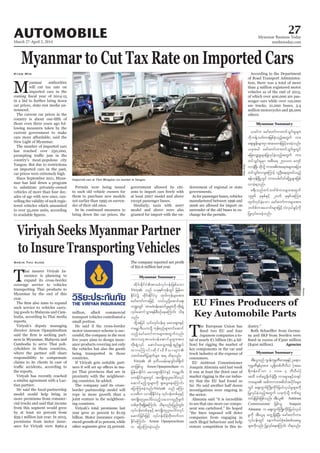 March 27-April 2, 2014
Myanmar Business Today
mmbiztoday.com
AUTOMOBILE 27
Myanmar Summary
Myanmar Summary
Myanmar Summary
Viriyah Seeks Myanmar Partner
to Insure Transporting Vehicles
surance is planning to
claims to its clients in case of
more premiums from commer
premiums from motor insur
Shein Thu Aung
xdkif;EdkifiHtmrcHvkyfief;jzpfaom
Viriyah onf ,ckESpfukefwGif jrefrm
EdkifiHü xdkif;EdkifiHrS xkwfukefrsm;tm;
armfawmfum;jzifh o,f,lydkYaqmifa&;
u@wGif tmrcH0efaqmifrIrsm;udk wdk;csJU
vkyfaqmifoGm;&efpDpOfaeaMumif; od&
onf/
xdkYtjyif ,if;vkyfief;rS rav;&Sm;ESifh
uarÇm'D;,m;odkY ukefpnfrsm;wifaqmif
onfharmfawmfum;rsm;twGufvnf;
tvm;wltmrcH0efaqmifrIrsm;tm;
wdk;csJUvkyf aqmifay;oGm;&ef &nf&G,f
xm;aMumif;xdkif;rD'D,mrsm;
owif;azmfjycsufrsm; t& od&onf/
Viriyah  'kwd,refae*sif;'g½dkuf
wmjzpfol Arnon Opaspimoltum u
jrefrmEdkifiH? rav;&Sm;EdkifiHESifh uarÇm'D;
,m;EdkifiHrsm;wGif tusKd;wlyl;aygif;vkyf
aqmifrnfholrsm;udk &SmazGaeaMumif;
ajymMum;cJhonf/Viriyah onf rMum
ao;rDu vmtdkEdkifiHrS vkyfief;wpfckESifh
tusKd;wlyl;aygif;onfhoabmwlnDcsuf
wpfckudk&&SdcJhaMumif; od&onf/jynfwGif;
vkyfief;wpfckESifhtusKd;wlyl;aygif;vkyf
aqmifjcif;jzifh vkyfief;ydkrdkwdk;wufvm
EdkifaMumif; Arnon Opaspimoltum
u ajymMum;cJhonf/
Myanmar to Cut Tax Rate on Imported Cars
M
Kyaw Min
In its continued measures to
Imported cars at Thiri Mingalar car market in Yangon.
OliverSlow
EU Fines Producers of
Key Automobile Parts
companies from engaging in
Agencies
dorsement of regional or state
,cifu armfawmfum;wifoGif;rIrsm;
udkuefYowfwm;jrpfcJhonfhtwGuf um;
aps;EIef;rsm;rSmtqrwefjrifhrm;cJhonf/
,cktcg armfawmfum;wifoGif;rIwGif
ajzavQmhrIrsm;jyKvkyfcJhonfhtwGuf um;
wifoGif;rIrSm tpD;a& 250000 ausmf
vmcJhNyD; xdkodkY um;tpD;ta&trsm;tjym;
wifoGif;vmrIaMumifh vlOD;a&xlxyfonfh
&efukefNrdKUwGif um;vrf;ydwfqdkYrIrsm;jzpf
vmcJh&onf/
c&D;onfwifbwfpfum;rsm;twGuf
1996 ckESpfESifh 2006 ckESpftMum;
xkwfvkyfcJhaom armfawmfum;rsm;tm;
bwfpfum;a[mif;rsm;jzifhvJvS,fcGifhudk
jyKvkyfay;cJhonf/
tD;,lonf *syefukrÜPDav;ckESifh Oa&my
ukrÜPDESpfcktm; ,l½dkwpfbDvD,H (tar
&duefa':vm 1 'or 4 bDvD,H)
txd 'PfaiG½dkufcJhNyD; um;rsm;ESifhx&yf
um;rsm; t"duum;tpdwftydkif;rsm;
wGif aps;uGufBudK;udkifjc,fvS,frIrsm;udk
jyKvkyfcJhonfhtwGuf ,ckuJhodkY 'PfaiG
wyfcJhjcif;jzpfonf/ tD;,l Antitrust
Commissioner jzpfol Joaquin
Almunia u aps;uGufBudK;udkifjc,fvS,f
rIudk tD;,lrS awGU&SdcJhNyD; armfawmfum;
vkyfief;wGif aemufxyfpHkprf;ppfaq;rI
rsm;udkvnf; jyKvkyfaeaMumif; od&onf/
Reuters
 