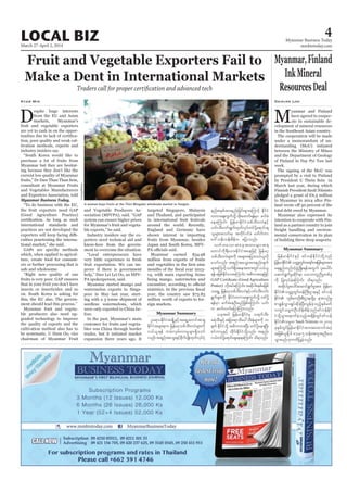 March 27-April 2, 2014
Myanmar Business Today
mmbiztoday.com
LOCAL BIZ 4
Myanmar Summary
Fruit and Vegetable Exporters Fail to
Make a Dent in International Markets
Traders call for proper certification and advanced tech
Myanmar Business Today
international standards and
insects or insecticides and so
Kyaw Min
customer for fruits and vegeta
in international fruit festivals
million from exports of fruits
Oa&myEdkifiHtcsKdUESifhta&SUawmiftm&S
EdkifiHtrsm;pku jrefrmhopfoD;0vHrsm;udk
0,f,l&ef urf;vSrf;vmrIrsm;&Sdaomf
vnf;t&nftaoG;ESifhpdkufysKd;xkwfvkyfyHk
enf;pepftm;enf;jcif;rsm;aMumifh EdkifiH
wumaps;uGufodkY xdk;azmuf&efrSm cufcJ
aeaMumif; jrefrmEdkifiHopfoD;0vHESifh
[if;oD;[if;&GufxkwfvkyfwifydkYa&mif;cs
olrsm;toif;rS twdkifyifcH a'gufwm
a':oef;oef;pdefu ajymonf/
vwfwavmtaetxm;rsm;t&
awmifudk&D;,m;EdkifiHtaejzifh jrefrmh
opfoD;0vHrsm;udk trsm;tjym;0,f,lvdk
aomfvnf; t&nftaoG;tm;enf;csuf
rsm;aMumifhvuf&Sdtaetxm;wGif0,f,l
&efrjzpfEdkifao;aMumif;? t"dutaejzifh
Pratice) vdktyfaMumif;?tqdkygpepfrjzpf
oa&GU jrefrmhopfoD;0vHESifh[if;oD;[if;
&Gufrsm;udk EdkifiHwumaps;uGufodkY wifydkY
&efrSm cufcJaeOD;rnfjzpfaMumif; ,if;
u qufvufajymMum;onf/
,cktcg jrefrmEdkifiHrS o&ufoD;?
z&JoD;ESifhtjcm;&moDay:oD;ESHrsm;udk w
½kwf EdkifiHodkY t"duxm;NyD; wifydkYae&NyD;
pifumylESifh xdkif;EdkifiHodkYvnf; tenf;
i,fwifydkYa&mif;csae&aMumif; od&onf/
Myanmar Summary
Myanmar,Finland
InkMineral
ResourcesDeal
Mvelopment of mineral resources
under a memorandum of un
mental conservation in its plan
Daisuke Lon
A woman buys fruits at the Thiri Mingalar wholesale market in Yangon.
UAung/Xinhua
jrefrmEdkifiHESifh zifvefEdkifiHwdkYonf
jrefrmEdkifiHowåKwGif;t&if;tjrpfrsm;tm;
a&&SnfwnfwHhzGHUNzdK;&eftwGuf yl;aygif;
aqmif&GufrIqdkif&m oabmwlnDrIwpfck
udk jyKvkyfcJhaMumif; od&onf/
tqdkygyl;aygif;aqmif&GufrItm; jrefrm
EdkifiHowåKwGif;0efBuD;XmeESifh zifvef
EdkifiH blrdaA'OD;pD;XmewdkYrS em;vnfrI
pmcRefvTmcsKyfqdkcJhNyD;vGefcJhonfhESpfrwf
vwGifor®wOD;odef;pdefonfzifvefEdkif
iHodkYoGm;a&mufcJhonfhtcsdefwGifzifvef
EdkifiHor®w Sauli Niinisto u2014
ckESpfwGifjrefrmEdkifiHtm;taxmuftyHh
tjzpf,l½dk 6 'or 5 oef;tultnDay;
oGm;rnf[kuwdjyKcJhonf/
 