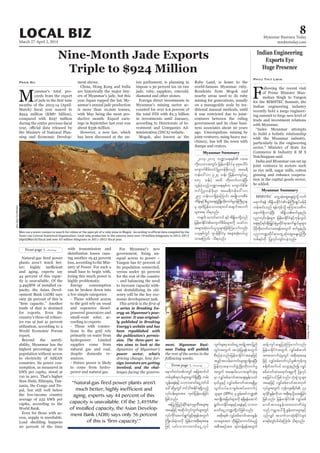 March 27-April 2, 2014
Myanmar Business Today
mmbiztoday.com
LOCAL BIZ 8
Myanmar Summary
Myanmar Summary
supplies come from
despite domestic re
a series in Breaking En-
ergy on Myanmar’s pow-
er sector. It was original-
ly published in Breaking
Energy’s website and has
been republished with
the publication’s permis-
sion. The three-part se-
ries aims to look at the
power sector, what’s
-
eign investors are getting
involved, and the chal-
-
ment. Myanmar Busi-
ness Today will publish
aemufxyfwpfvwGif tjcm;wif'g
wpfck&v'frsm;xGuf&SdcJhNyD; urf;
vGefa&eHESifhobm0"mwfaiGUwif'g
ac:qdkrIwGifwif'gtEdkif&&Sdonfh
vkyfief;rsm;tm; xkwfjyefay;jcif;
jzpfonf/
tjynfjynfqdkif&mukrÜPDtrsm;pk
taejzifhtqdkygvkyfuGufrsm;wGif
vkyfudkifaqmif&GufcGifh&&eftwGuf
BudK;yrf;cJhovdk jrefrmtpdk;&tae
jzifh ,if;obm0"mwfaiGUvkyf
uGufrsm;rS"mwfaiGUtcsKdUtm;jynf
wGif;twGuf toHk;jyK&eftwGuf
pDpOfcJhonf/jrefrmEdkifiHtaejzifh
tcGifhtvrf;aumif;rsm;pGm&SdaeNyD;
jrefrmhtem*wfzGHUNzdK;wdk;wufrI
twGuf ta&;ygaomtcsufoHk;ck
rSm vQyfppf"mwftm;aps;EIef;owf
rSwfrIESifh vQyfppf"mwftm;&&SdrI?
vGwfvyfaompGrf;tifaxmufyHh
olrsm; rS pGrf;tifu@
tusKd;tjrwfrsm;udk &&Sd&efaqmif
&GufvmEdkifa&;ESifha&eHESifhobm0
"mwfaiGUu@wdkYyifjzpfonf/
tpdk;& vQyfppf"mwftm;EIef;
xm;rsm;tm; wdk;jr§ifhaumufcHrnfh
tpDtpOftm; &yfwefY&eftwGuf
qefYusifqE´jycJhMuaomfvnf;
jrefrmEdkifiHtwGuf vQyfppf"mwf
tm;axmufyHhrIwGif tpdk;&tae
jzifh vQyfppf"mwfvkyfrIukefus
p&dwfxufyif avsmhenf;í vQyf
ppf"mwftm;a&mif;csrIudk jyKvkyf
aejcif;yifjzpfonf/okH;pGJolrsm;
taejzifh vQyfppf"mwftm;xkwf
vkyfrItwGuf ukefusp&dwf 33
&mcdkifEIef;udkomtpdk;&odkYay;&jcif;
jzpfonf/ jrefrmEdkifiH vQyfppf
"mwftm;cEIef;xm;aumufcHrI
onf urÇmay:&Sd EIef;xm;rsm;ESifh
,SOfvQif toufomqHk;EdkifiHrsm;
pm&if;wGifyg0ifaMumif; od&onf/
Nine-Month Jade Exports
Triple to $924 Million
M
Pann Nu
State-run Central Statistical Organisation, total ruby production in the country were over 19 million kilograms in 2012-2013
SoeZeyaTun/Reuters
“Natural-gas fired power plants aren’t
much better; highly inefficient and
aging, experts say 44 percent of this
capacity is unavailable. Of the 3,495MW
of installed capacity, the Asian Develop-
ment Bank (ADB) says only 56 percent
of this is 'firm capacity'.”
Indian Engineering
Exports Eye
Huge Presence
trade and investment relations
Phyu Thit Lwin
2013-2014 b@ma&;ESpf yxr
udk;vwmtwGif; jrefrmEdkifiHrS pkpkaygif;
ausmufpdrf;wifydkYrIwefzdk;onf tar&d
uefa':vm 924 oef; (jrefrmusyfaiG
887 oef;) txd wdk;wufvmcJhNyD;
vGefcJhonfhb@ma&;ESpfu ausmufpdrf;
wifydkYrIwefzdk;rSm tar&duefa':vm
297 oef;om&SdcJhaMumif; trsKd;om;pDrH
udef;ESifhpD;yGm;a&;zGHUNzdK;wdk;wufrI0efBuD;Xme
rS xkwfjyefaomw&m;0iftcsuftvuf
rsm;t& od&onf/
w½kwf? a[mifaumif ESifh tdEd´,wdkYonf
jrefrmEdkifiHausmufpdrf;rsm;udk ,cifu
trsm;qHk;0,f,lolrsm;jzpfMuaomfvnf;
,ckESpfwGif *syefEdkifiHrS trsm;qHk;0,f,l
xm;aMumif; od&onf/
BriceRichard
BIMSTEC awGUqHkaqG;aEG;yGJodkY wuf
a&muf&ef tdEd´,EdkifiH0efBuD;csKyfrefrdk
[efqif;onf &efukefodkY rMumao;rDu
a&muf&SdvmcJhNyD; tdEd´,pufrIenf;
ynmvkyfief;rsm; jrefrmEdkifiHESifhukefoG,f
a&;ESifh&if;ESD;jr§KyfESHrIqdkif&mqufEG,frIrsm;
ydkrdkwdk;wufvmap&eftwGuf pufrIenf;
ynmu@qdkif&mawGUqHkaqG;aEG;yGJBuD;
wpf&yfudk jyKvkyfusif;ycJhonf/
 