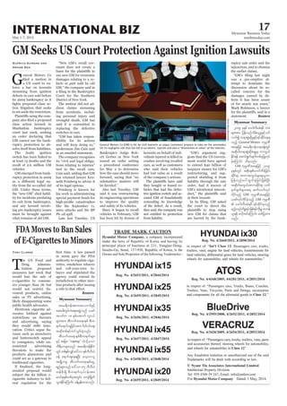 May 1-7, 2014
Myanmar Business Today
mmbiztoday.com
INTERNATIONAL BIZ 17
Myanmar Summary
GM Seeks US Court Protection Against Ignition Lawsuits
Supriya Kurane and
Arnab Sen
G
eneral Motors Co
a US court to en-
force a bar on lawsuits
stemming from ignition
defects in cars sold before
its 2009 bankruptcy as it
-
tion litigation that seeks
to set aside the restriction.
-
class action lawsuit in
Manhattan bankruptcy
court last week, seeking
an order declaring that
GM cannot use the bank-
ruptcy protection to ab-
solve itself from liabilities.
The faulty ignition
switch has been linked to
at least 13 deaths and the
recall of 2.6 million GM
vehicles.
GM emerged from bank-
ruptcy protection in 2009
-
tity from the so-called old
GM. Under those terms,
the “new GM” shed liabil-
ity for incidents predating
its exit from bankruptcy,
and any lawsuit involv-
ing pre-bankruptcy issues
must be brought against
what remains of old GM.
“New GM’s recall cov-
enant does not create a
sue new GM for economic
damages relating to a ve-
hicle or part sold by old
GM,” the company said in
Court for the Southern
District of New York.
The motion did not ad-
dress claims stemming
from accidents, includ-
ing personal injury and
wrongful death. GM has
said it is committed to
replacing the defective
switches in cars.
“GM has taken respon-
sibility for its actions
and will keep doing so,”
spokesman Jim Cain said
in an emailed statement.
The company recognises
its “civil and legal obliga-
tions relating to injuries”
tied to the recall cars,
Cain said, adding that GM
has retained lawyer Ken-
neth Feinberg to advise it
of its legal options.
Feinberg is known for
his work in administering
special payment funds for
like the September 11,
2001 attacks and the BP
Plc oil spill.
Late last Tuesday, US
Bankruptcy Judge Rob-
ert Gerber in New York
issued an order setting
a procedural conference
for May 2 to determine
how the case should move
forward, saying that “no
substantive matters will
be decided.”
Also last Tuesday, GM
said it was restructuring
its engineering operations
to improve the quality
and safety of its vehicles.
Since it began to recall
vehicles in February, GM
has been hit by dozens of
lawsuits on behalf of indi-
viduals injured or killed in
crashes involving recalled
cars, as well as customers
who said their vehicles
had lost value as a result
of the company’s actions.
they bought or leased ve-
hicles that had the defec-
tive ignition switch and ac-
cused GM of fraudulently
concealing its knowledge
of the defect. As a result,
they said, the company was
not entitled to protection
from liability.
“GM’s argument sug-
gests that the US Govern-
ment would have agreed
to extend $40 billion of
taxpayer money for GM’s
restructuring, and sup-
ported shielding it from
liability through the sale
order, had it known of
GM’s intentional miscon-
in their lawsuit.
the court to direct the
new GM for claims that
are barred by the bank-
ruptcy sale order and the
injunction, and to dismiss
the earlier claims.
was a pre-emptive at-
tempt to dominate the
discussion about its so-
called concern for the
damages caused by de-
fects it has been aware
of for nearly ten years,”
Mark Robinson, a lawyer
statement. Reuters
FDA Moves to Ban Sales
of E-Cigarettes to Minors
T
he US Food and
Drug Adminis-
tration proposed
measures last week that
would ban the sale of
e-cigarettes to consum-
ers younger than 18, but
-
voured products, online
sales or TV advertising,
likely disappointing some
public health advocates.
Electronic cigarette ad-
vocates lobbied against
and advertising, saying
-
-
vours such as strawberry
and butterscotch appeal
to youngsters, while un-
restricted advertising
threatens to make the
products glamorous and
could act as a gateway to
traditional cigarettes.
awaited proposal would
subject the $2 billion e-
cigarette industry to fed-
eral regulation for the
Toni Clarke
in 2009 gave the FDA
authority to regulate ciga-
rettes, smokeless tobacco
and roll-your-own to-
bacco and stipulated the
agency could extend its
jurisdiction to other nico-
tine products after issuing
Reuters
for its negligent role that has led to accidents, injuries and also a “diminution in value” of the vehicles.
MartinBlanc/BidnessEtc
2009 ckESpf a'0gvDrcH&rD um;
rsm;tm; jyefvnfodrf;,lrIESifhywf
oufí w&m;pGJqdkrIESifh&ifqdkifae&
onfh General Motors ukrÜPD
taejzifh tar&duefw&m;½kH;wGif
tqdkygw&m;pGJqdkcH&rIrS umuG,f
Edkif&ef aqmif&GufcsufwpfckjyKvkyf
cJhaMumif; od&onf/
GM ukrÜPDtaejzifh 2009
ckESpfwGif tpdk;&a'0gvDcHjcif;
qdkif&m tumtuG,frsm;&,lum
jyefvnfay:xGufcJhjcif;jzpfNyD;
tqdkygtuG,ftumqdkif&m owf
rSwfcsufrsm;t& qufvufvkyf
udkifrnfh GM ukrÜPDtaejzifh
,cifvkyfudkifcJhonfh GM ukrÜPD
 a'0gvDrcH&rD &ifqdkif&onfh
rnfhonfudpö&yf?jzpf&yfudkrQwm0ef
,l&ef rvdktyfaMumif; azmfjyxm;
onf/
tar&dueftpm;taomufESifh
aq;0g;uGyfuJa&;tzGJUonf ,cif
tywfu 18 ESpfatmuf vli,f
rsm;tm; tDvufxa&mepf pD;u
&ufa&mif;csjcif;tm; ydwfyifa&;
tqdkwpf&yfwifoGif;cJhonf/
tDvufxa&mepfpD;u&ufrsm;
ESifh tjcm; “vaping” uJhodkUaom
ud&d,mrsm;onf tar&duefEdkifiH
wGifwpfESpfvQifa':vmESpfbDvD,H
cefY a&mif;csae&NyD; avhvmol
tcsKdUurl tDvufxa&mepfaiGU
&nfrsm;onf a':vm 85 bDvD,H
wefzdk;&Sd pD;u&ufvkyfief;tm;
q,fpkESpfwpfcktwGif; ausmfjzwf
oGm;EdkifaMumif; cefYrSef;xm;onf/
Myanmar Summary
 
