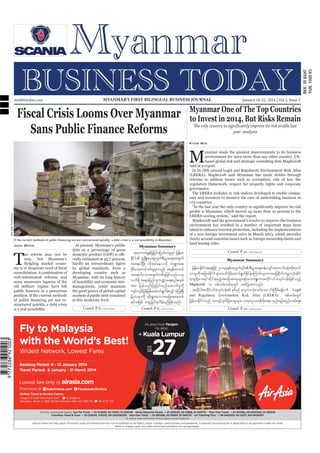 mmbiztoday.com

MYANMAR’S FIRST BILINGUAL BUSINESS JOURNAL

Fiscal Crisis Looms Over Myanmar
Sans Public Finance Reforms

January 16-22, 2014 | Vol 2, Issue 3

Myanmar One of The Top Countries
to Invest in 2014, But Risks Remain
The only country to significantly improve its risk profile last
year: analysts
Kyaw Min

M

said in a report.

Soe Zeya Tun/Reuters

(LRERA), Maplecroft said Myanmar has made strides through
reforms to address issues such as corruption, rule of law, the
regulatory framework, respect for property rights and corporate

LRERA scoring system,” said the report.

Josh Wood

T

ax reform may not be
sexy, but Myanmar’s

consolidation. A combination of
well-intentioned reforms and

position. If the current methods
structured quickly, a debt crisis
is a real possibility.

At present, Myanmar’s public
debt as a percentage of gross
cially estimated at 45.7 percent,

Myanmar, with its long history
of instability and economic mismanagement, could maintain
the good graces of global capital
markets if public debt remained
Contd. P 6...

Myanmar Summary

taumufcejf yKjyifajymif;vJrrm jrefrm
G
I S
Edii zGUH NzKd ;paps;uGup;D yGm;a&;twGuf
k f H
f
ta&;ygNyD; vdktyfaeovdk b@ma&;
cdirmawmifwif;rIrmvnf; trSewu,f
k f
h
S
f
ta&;ygaomtcsuwpfcjk zpfonf/ ,ck
f
vuf&dS trsm;jynfob@ma&;pnf;pepf
l
tm; jyef v nf j yKjyif w nf a qmuf rI ukd
vsiv sijf refjrefraqmif&ucvQif a<u;NrD
f
G f hJ
jyóemudk qdk;&Gm;aomtajctaewpf
&yftjzpf awGUjrif&vdrfhrnfjzpfonf/
Contd. P 6...

clarity around essential issues such as foreign ownership limits and
land leasing rules.
Contd. P 22...
Myanmar Summary

vmrIudktjcm;EdkifiHr sm;xufyraqmif&uEicaMumif;,lautajcpdkufurÇmvHk;qdkif
kd kd
G f kd f hJ
&mpG e f Y p m;&if q d k i f & rnfh t ajctaersm;ESihfr[mAsL [mtwdkifyifc Hvkyfief;jzpfonfh
Maplecroft u ppfwrf;wpfckwGif azmfjyxm;onf/
tqdkygtwdkifyifcHvkyfief; ESpfpOf avhvmoHk;oyfaom ig;Budrfajrmuf Legal
and Regulatory Environment Risk Atlas (LRERA)
ppfwrf;wGif
jrefrmEdkifiHonf tusifhysufjcpm;rIr sm;? w&m;Oya'pdk;rdk;a&;? pnf;rsOf;pnf;urf;rsm;
Contd. P 22...

 