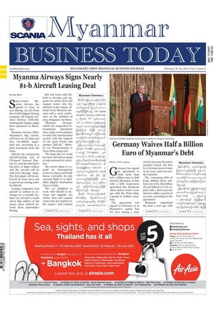 Myanmar Business Today
mmbiztoday.com

February 20-26, 2014

MYANMAR’S FIRST BILINGUAL BUSINESS JOURNAL

mmbiztoday.com

February 20-26, 2014 | Vol 2, Issue 8

Myanma Airways Signs Nearly
$1-b Aircraft Leasing Deal
Kyaw Min

S

mar.
Myanma Airways (MA),

aisle jets, according to a
joint statement from the
GECAS, the commercial
aircraft-leasing arm of
US-based General Electric Co, said the deal had a
list price of $960 million
and the aircraft will be
delivered through 2020.

markets in the region, ofways told a news conference on the sidelines of
2014 Singapore Air Show.
“Myanma
Airways,
which has suspended international
operations
since 1993, is now going to
re-enter the international
market with the support
of our good friend and
partner GECAS,” Minister for Transportation U
Nyan Htun Aung said.
“We hope that we could
become well known again
to international air travellers.”
pand its international
routes to Japan and South
Korea. Currently, its only

livered in June 2015 and
by GECAS.
Leasing companies rent
change for a monthly fee.
Each 737 aircraft is worth
about $90 million at list
prices when ordered directly from planemaker
Boeing.

dhist pilgrim destination
Gaya in India.
“We are delighted to
work with GECAS to develop and upgrade our
routes into key markets in
the region,” said Captain
Contd. P 6...

Myanmar Summary

Ediiyif jrefrmhavaMumif;vdi;f
k f H kd
k
onf urÇmhtBuD;qHk; iSm;&rf;0ef
aqmifrIrsm;udk jyKvkyfay;aom
ukrPBD u;D jzpfonfh GE Capital
Ü
Aviation Services (GECAS)
rS bdk;tif; 737 *sufav,mOf

Soe Zeya Tun/Reuters

tate-owned
Myanma Airways has
agreed to lease 10
new Boeing 737 jets from
the world’s biggest leasing
company GE Capital Aviation Services (GECAS),
marking the largest single

MA will work with GECAS to develop and up-

opf 10 pif;tm; iSm;&ef;oGm;&ef
twGuf oabmwlnDcsuf&&SdcJhNyD
jrefrmEdkifiHtwGuf tBuD;rm;qHk;
avaMumif;vkyfief;wdk;csJUaqmif
&GufrIwpfckvnf;jzpfonf/
jrefrmh avaMumif; t a e jzif h
bdk;tif; 737-800 *suav,mOf
f
6 pif;ESifh 737-8MAX *suf
av,mOf 4 pif;udk iSm;&rf;oGm;
rnf[k o&onf/ tar&dueftajc
d
pdkuf General Electric Co 
vkyief;cGjJ zpfaom GECAS rS
f
,ckoabmwlnDcsufukd tar&d
uefa':vm oef; 960 jzifh
oabmwlnDcJhjcif;jzpfNyD; yxr
qHk;av,mOftm; 2015 Zlviv
kd f
wGif vTJajymif;ay;oGm;rnfjzpf
aMumif;vnf; od&onf/
bdk;tif; 737 av,mOfwpfpif;
 wefzdk;rSm bdk;tif;av,mOf
xkwfvkyfa&;ukrÜPDrS wdkuf½dkuf
rSm,ly gu tar&d u ef a ':vm
Contd. P 6...

German President Joachim Gauck gives a speech at Yangon University.

Germany Waives Half a Billion
Euro of Myanmar’s Debt
Phyu Thit Lwin

G

ermany has signed
an agreement to
slash more than
half a billion euro in debt
owed by Myanmar, in line
with a debt forgiveness
agreement the Southeast
Asian nation made a year
ago with the Paris Club,
a group of creditor countries.
The agreement was
signed on February 10 in
Myanmar’s capital Nay
Pyi Taw, during a state

visit by German President

Myanmar Summary

by a German head of state
in 26 years, state-run media reported.
The remaining debt of
€542 million ($741 mil-

jrefrmEdkifiHrS ay;qyf&efusef
&Sdaeao;onfha<u;NrD ,l½dk 500
rDvD,Hausmftm; y,fzsufay;&ef
*smrPD E d k i f i H u oabmwl v uf
rSwfa&;xd k ; ay;cJ h N yD j zpf a Mumif ;
od&onf/
jrefrmEdii zGUH NzKd ;wd;k wufrukd
k f H
I
taxmuf t ul j yK&ef t wG u f
Paris Club
rS vGefcJhonfh
1 ESpfausmfwGif a<u;NrDrsm;udk
y,fzsuay;&eftwGuf aqG;aEG;rI
f
rsm; jyKvyconf/tqdyg a<u;NrD
k f hJ
k

paid with a three percent
interest within a period of
15 years, according to the
agreement.
Myanmar
negotiated
the deal a year ago with
Contd. P 6...

Contd. P 6...

 