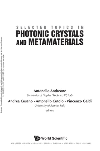 Antonello Andreone
University of Naples “Federico II”, Italy
Andrea Cusano • Antonello Cutolo • Vincenzo Galdi
University of Sannio, Italy
editors
NEW JERSEY • LONDON • SINGAPORE • BEIJING • SHANGHAI • HONG KONG • TAIPEI • CHENNAI
World Scientific
8179hc.9789814355186-tp.indd 2 5/16/11 10:23 AM
Selected
Topics
in
Photonic
Crystals
and
Metamaterials
Downloaded
from
www.worldscientific.com
by
186.195.154.207
on
08/12/15.
For
personal
use
only.
 