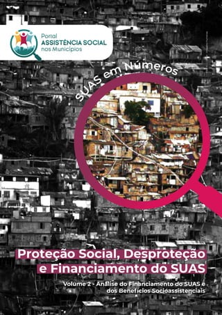 Proteção Social, Desproteção
e Financiamento do SUAS
Volume 2 - Análise do Financiamento do SUAS e
dos Benefícios Socioassistenciais
S
U
A
S
em Números
Foto:
©
J
J
Ritter
-
Imagens
Humanas
 