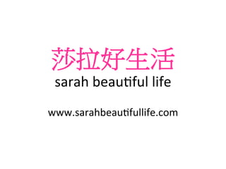 莎拉好生活	
  
sarah	
  beau)ful	
  life	
  
	
  
www.sarahbeau)fullife.com
 