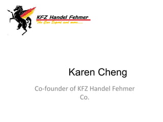 Karen Cheng
Co-­‐founder	
  of	
  KFZ	
  Handel	
  Fehmer	
  
Co.
 