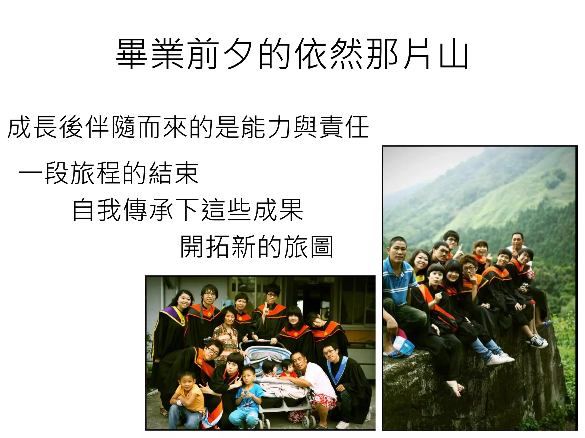畢業前夕的依然那片山
成長後伴隨而來的是能力與責任
一段旅程的結束
自我傳承下這些成果
開拓新的旅圖
 