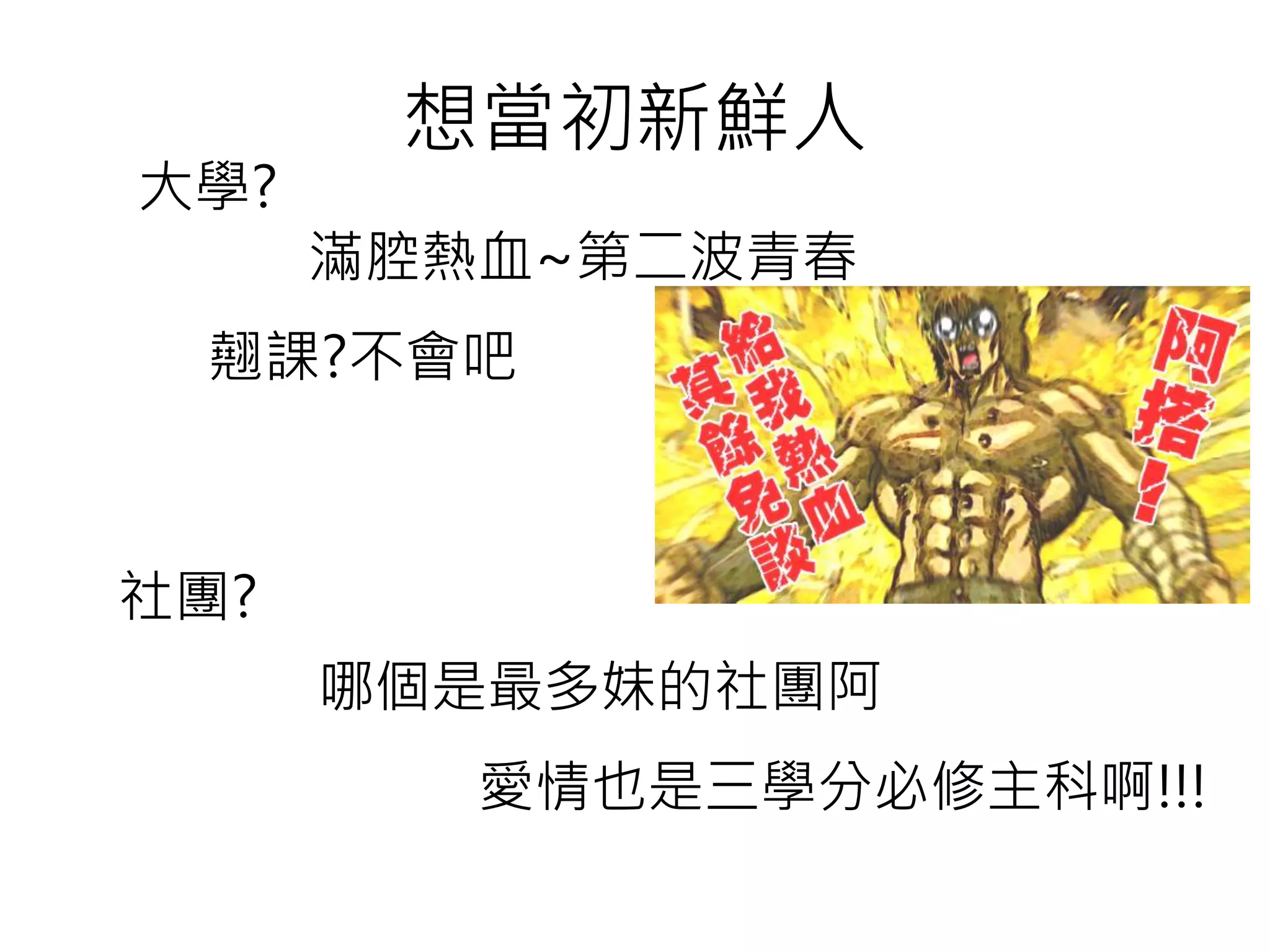 想當初新鮮人
大學?
社團?
滿腔熱血~第二波青春
翹課?不會吧
愛情也是三學分必修主科啊!!!
哪個是最多妹的社團阿
 