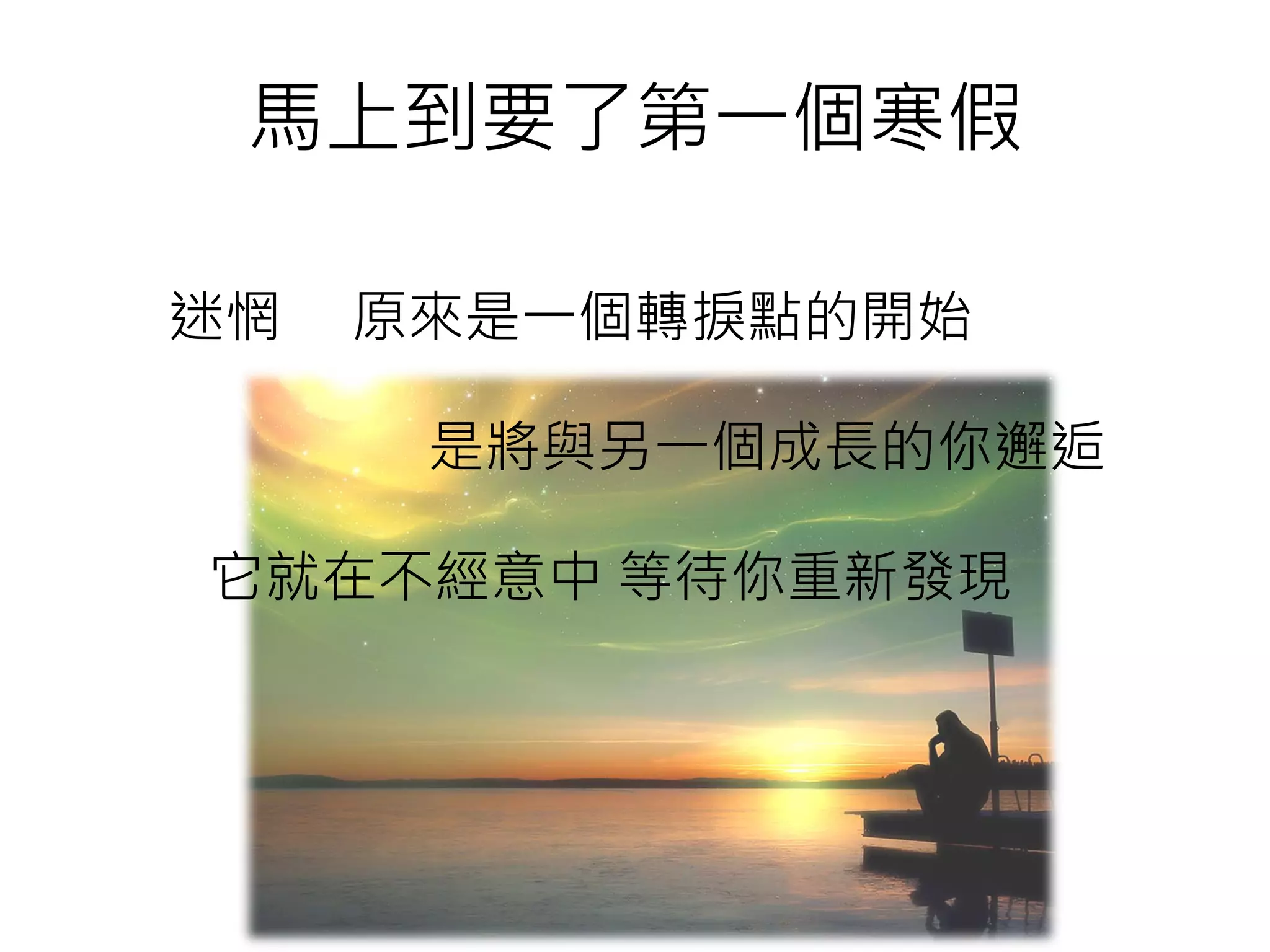 馬上到要了第一個寒假
迷惘 原來是一個轉捩點的開始
是將與另一個成長的你邂逅
它就在不經意中 等待你重新發現
 