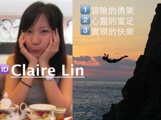 冒險的勇氣
             心靈的富足
             實現的快樂



Claire Lin
 
