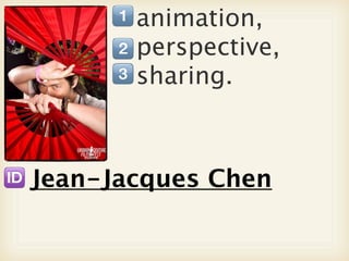 animation,
       perspective,
       sharing.



Jean-Jacques Chen
 