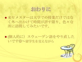 おわりに
   来セメスターは大学での授業だけではな
    く外へ出かけて時間が許す限り、色々な
    所に訪問してみたいです。

   (個人的に）スウェーデン語をやり直した
    いです～留学生を交えながら
 