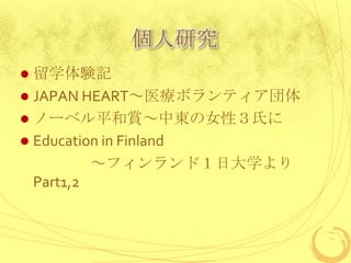 個人研究
 留学体験記
 JAPAN HEART～医療ボランティア団体
 ノーベル平和賞～中東の女性３氏に
 Education in Finland
          ～フィンランド１日大学より
  Part1,2
 