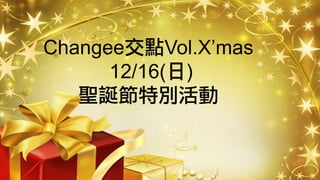 Changee交點Vol.X’mas
      12/16(日)
   聖誕節特別活動
 