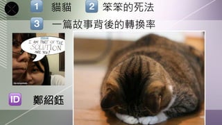 貓貓
   笨笨的死法
  一篇故事背後的轉換率




鄭紹鈺
 