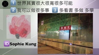 世界其實很大很寬很多可能
   我可以做很多事
     多看書 多做 多學




Sophie Kung	

 