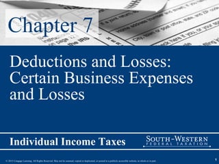 © 2015 Cengage Learning. All Rights Reserved. May not be scanned, copied or duplicated, or posted to a publicly accessible website, in whole or in part.
Individual Income Taxes
1
Chapter 7
Deductions and Losses:
Certain Business Expenses
and Losses
 