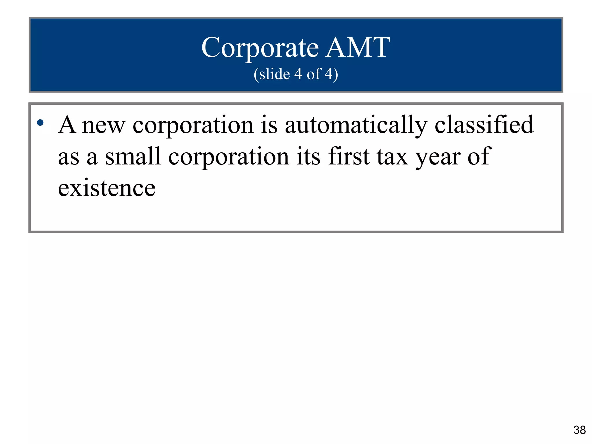 38
Corporate AMT
(slide 4 of 4)
• A new corporation is automatically classified
as a small corporation its first tax year of
existence
 