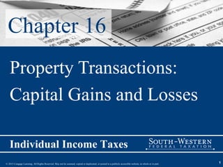 © 2015 Cengage Learning. All Rights Reserved. May not be scanned, copied or duplicated, or posted to a publicly accessible website, in whole or in part.
Individual Income Taxes
1
Chapter 16
Property Transactions:
Capital Gains and Losses
 