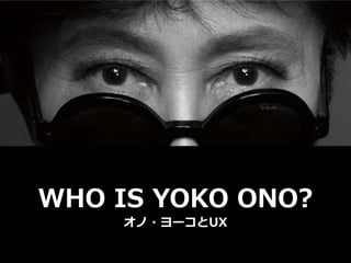 WHO IS YOKO ONO?
オノ・ヨーコとUX
 