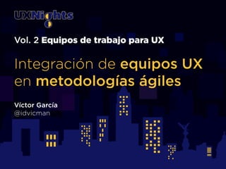 Vol. 2 Equipos de trabajo para UX 
! 
Integración de equipos UX 
en metodologías ágiles 
! 
Víctor García 
@idvicman 
 