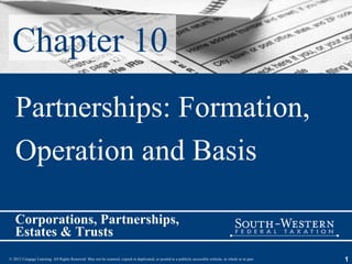 Chapter 10
   Partnerships: Formation,
   Operation and Basis

   Corporations, Partnerships,
   Estates & Trusts
© 2012 Cengage Learning. All Rights Reserved. May not be scanned, copied or duplicated, or posted to a publicly accessible website, in whole or in part.   1
 
