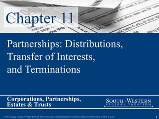 Chapter 11
   Partnerships: Distributions,
   Transfer of Interests,
   and Terminations

   Corporations, Partnerships,
   Estates & Trusts
© 2012 Cengage Learning. All Rights Reserved. May not be scanned, copied or duplicated, or posted to a publicly accessible website, in whole or in part.   1
 