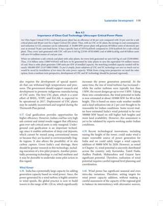 Sustainable Development 119



                                                Box 4.2
                  Importance of Clean Coal Technology: Ultra-super Critical Power Plants
 An Ultra Super Critical (USC) coal-based power plant has an efficiency of 46 per cent compared with 34 per cent for a sub
 critical plant and 40 per cent for a Super Critical (SC) plant. Thus, with an USC or SC plant, the savings in coal consumption
 and reduction in CO2 emission can be substantial. A 10,000 MW power plant will generate 60 billion units of electricity per
 year at around 70 per cent load factor. It has a specific heat of 1870 kcal/kwh compared to 2530 kcal/kwh for a sub-critical
 plant. Thus, every unit generated with USC will save 0.165 kg [(2530-1870)/4000] coal of 4000 kcal/kg; and 60 billion units
 will save 9.9 million tonnes of coal per year.
 When we substitute a sub-critical coal plant with solar plants, for every kwh generated we save 0.63 kg of coal (2530/4000).
 Thus, 15.6 billion units (1000*9.9/0.63) will have to be generated by solar plants to save the equivalent 9.9 million tonnes
 of coal. Since a solar plant generates 1500 units per KW of installed capacity, the matching installed capacity needed will be
 nearly 100,000 MW (15.6*1000/15000). To put it simply, faster adoption of USC and SC technology can save as much coal as
 would be saved by installation of ten times the solar power capacity. While from a long term perspective we need the solar
 option, from a medium term perspective, development of USC and SC technology should be pursued vigorously.


also requires the development of special materi-                  increases the power generation potential. At the
als that can withstand high temperatures and pres-                same time, the size of wind turbines has increased—
sures. The government should support research and                 while the earlier turbines were typically less than
development to promote indigenous manufacturing                   1 MW, the recent designs go up to over 5 MW. Taking
of USC units. The first USC plant, which is a joint               these into consideration, the wind potential in India
effort of BHEL, NTPC and IGCAR, is expected to                    is now estimated at about 103000 MW for 80 m hub
be operational in 2017. Deployment of USC plants                  height. This is based on meso-scale weather models
may be suitably incentivised and targeted during the              and a land utilization rate at 2 per cent thought to be
Thirteenth Plan period.                                           reasonable for Indian conditions. Some recent stud-
                                                                  ies have estimated India’s wind potential to be over
4.37. Coal gasification provides opportunities for                500000 MW based on still higher hub heights and
higher efficiency. However, Indian coal has very high             more land availability. However, this assessment is
ash content and initial results suggest that efficiency           yet to be validated by experts working under Indian
gain over sub-critical units is only marginal. Under-             conditions.
ground coal gasification is an important technol-
ogy since it enables utilisation of deep coal deposits,           4.39. Recent technological innovations, including
which cannot be mined using conventional means                    raising the height of the tower, could make wind a
or because they are located in environmentally frag-              major renewable source of power generation for
ile regions. It also allows the possibility of in situ            India and we could safely target a wind capacity
carbon capture. Given India’s coal shortage, there                addition of 30000 MW by 2020. However, as noted
should be greater research in this technology, includ-            in Chapter 12, wind potential is unevenly distributed
ing execution of a few pilot projects. Another poten-             across the country; only Karnataka, Tamil Nadu,
tially promising technology is coal bed methane and               Andhra Pradesh, Maharashtra and Gujarat have
it may be desirable to undertake some pilot action in             significant potential. Therefore, realisation of wind
this regard.                                                      potential requires careful regional level planning and
                                                                  coordination.
Wind Power
4.38. India has a potentially large capacity for adding           4.40. Wind power has significant seasonal and even
generation capacity based on wind power. Since, the               intra-day variations. Therefore, setting targets for
power generated by a wind turbine is highly sensitive             wind power capacity addition, without making a
to wind speeds, the global practice is now to build               careful assessment of the capacity of the regional grid
towers in the range of 80–120 m, which significantly              to balance its intermittency with alternative sources,
 