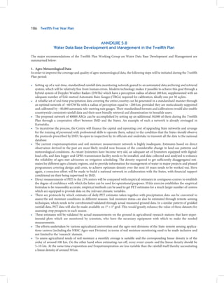 186    Twelfth Five Year Plan



                                         ANNEXURE 5.8
                 Water Data Base Development and Management in the Twelfth Plan

The major recommendations of the Twelfth Plan Working Group on Water Data Base Development and Management are
summarised below:

1. Agro-Meteorological Data
In order to improve the coverage and quality of agro-meteorological data, the following steps will be initiated during the Twelfth
Plan period:

• Setting up of a real-time, standardised rainfall data monitoring network geared to an automated data archiving and retrieval
  system, which will be relatively free from human errors. Modern technology makes it possible to achieve this goal through a
  hybrid system of Doppler Weather Radars (DWRs) which have a perception radius of about 200 km, supplemented with an
  adequate number of Tele-metred Automatic Rain Gauges (TRGs) required for calibration, ideally one per 50 sq km.
• A reliable set of real-time precipitation data covering the entire country can be generated in a standardised manner through
  an optimal network of ~60 DWRs with a radius of perception equal to ~200 km, provided they are meticulously supported
  and calibrated by ~40,000 automatic tele-metring rain gauges. Their standardised formats and calibrations would also enable
  countrywide consistent rainfall data and their user friendly retrieval and dissemination to bonafide users.
• The proposed network of 40000 ARGs can be accomplished by setting up an additional 30,000 of them during the Twelfth
  Plan through a cooperative effort between IMD and the States. An example of such a network is already envisaged in
  Karnataka.
• To incentivise the process, the Centre will finance the capital and operating cost of upgrading State networks and arrange
  for the training of personnel with professional skills to operate them, subject to the condition that the States should observe
  the protocols prescribed by IMD, be open to inspection by its officials and undertake to transmit all the data to the national
  database.
• The current evapotranspiration and soil moisture measurement network is highly inadequate. Estimates based on direct
  observation derived in the past are most likely invalid now because of the considerable change in land-use patterns and
  meteorological conditions. As extant lysimeters have become very old, an adequate set of lysimeters equipped with digital/
  load cells, and data logger and GPRS transmission facility needs to be installed, and data collected and analysed to enhance
  the reliability of agro-met advisories on irrigation scheduling. The density required to get sufficiently disaggregated esti-
  mates for different agro-climatic regions, and to provide information for management of water in major projects and phased
  programmes covering design and costs, to achieve optimum density over the next 10 years needs to be worked out. Here
  again, a conscious effort will be made to build a national network in collaboration with the States, with financial support
  conditional on their being supervised by IMD.
• Direct measurements of PET in the 219 centres will be compared with empirical estimates in contiguous centres to establish
  the degree of confidence with which the latter can be used for operational purposes. If this exercise establishes the empirical
  formulae to be reasonably accurate, empirical methods can be used to get PET estimates for a much larger number of centres
  which are equipped to provide data on the relevant climatic variables.
• There are protocols by which estimates of daily PET estimates taken together with precipitation data can be converted to
  assess the soil moisture conditions in different seasons. Soil moisture status can also be estimated through remote sensing
  techniques, which needs to be corroborated/validated through actual measured ground data. In a similar pattern of gridded
  rainfall data, PET data will also be made available on 1° × 1° grid. This would greatly enhance the value of these datasets for
  assessing crop prospects in each season.
• These estimates will be validated by actual measurements on the ground in agricultural research stations that have exper-
  imental plots which are monitored by scientists, who have the necessary equipment with which to make the needed
  measurements.
• The efforts undertaken by various agricultural universities and the agro-met divisions of the State remote sensing applica-
  tions centres (including the NRSC Agro-met Division) in terms of soil moisture monitoring need to be made inclusive and
  not limited to the ‘research’ domain.
• To assess agricultural needs of soil moisture a monthly average is suitable and the corresponding linear density is of the
  order of around 100 km. On the other hand when estimating run off, every event counts and the linear density should be
  5–10 km. At the same time evaporation and Evapotranspiration are less variable than the rainfall itself thereby necessitating
  a linear density of around 50 km.
 