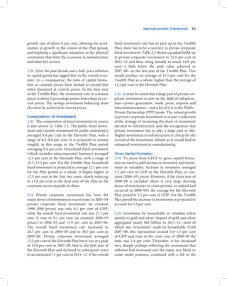 Macroeconomic Framework 45



growth rate of above 8 per cent, allowing for accel-      fixed investment rate has to pick up in the Twelfth
eration in growth in the course of the Plan period,       Plan, there has to be a recovery in private corporate
and implying a significant relaxation in the physical     fixed investment. Table 2.2 shows a gradual build-up
constraints that limit the economy in infrastructure      in private corporate investment to 11.5 per cent in
and other key sectors.                                    2012–13 and then rising steadily to touch 14.8 per
                                                          cent—a little below the peak value achieved in
2.29. Over the past decade and a half, price inflation    2007–08—in the last year of the Twelfth Plan. This
in capital goods has lagged that in the overall econ-     would produce an average of 13.5 per cent for the
omy. As a consequence, the rates of capital forma-        Twelfth Plan as a whole; higher than the average of
tion at constant prices have tended to exceed that        12.2 per cent in the Eleventh Plan.
when measured at current prices. In the base year
of the Twelfth Plan, the investment rate at constant      2.32. It must be noted that a large part of private cor-
prices is about 2 percentage points lower than in cur-    porate investment is now in the field of infrastruc-
rent prices. The savings investment balancing must        ture—power generation, roads, ports, airports and
of course be achieved at current prices.                  telecommunications—and a lot of it is in the Public–
                                                          Private Partnership (PPP) mode. The robust growth
Composition of Investment                                 in private corporate investment is in part a reflection
2.30. The composition of fixed investment by source       of the strategy of increasing the share of investment
is also shown in Table 2.2. The public fixed invest-      devoted to infrastructure and the recognition that
ment rate (mostly investment by public enterprises)       private investment has to play a large part in this.
averaged 8.4 per cent in the Eleventh Plan, with a        Higher investment in infrastructure is critical for the
range of 8.2–8.8 per cent. It is projected to remain      revival of the investment climate as it would lead to
roughly in this range in the Twelfth Plan period          enhanced investment in manufacturing.
averaging 8.4 per cent. Household fixed investment
(which includes unincorporated business) averaged         Gross Capital Formation
12.4 per cent in the Eleventh Plan, with a range of       2.33. To move from GFCF to gross capital forma-
10.5–13.5 per cent. For the Twelfth Plan, household       tion we need to add increase in inventory and invest-
fixed investment is projected to average 12.1 per cent    ment in valuables. Increase in inventory averaged
for the Plan period as a whole, it begins higher at       3.2 per cent of GDP in the Eleventh Plan, at con-
12.5 per cent in the first two years, slowly reducing     stant (2004–05) prices. However, if the crisis year of
to 11.8 per cent in the final year of the Plan as the     2008–09 is excluded (there is very large drawing
corporate sector expands its share.                       down of inventories in crisis periods, as indeed had
                                                          occurred in 2008–09), the average for the Eleventh
2.31. Private corporate investment has been the           Plan period is 3.5 per cent of GDP. For the Twelfth
major driver of investment in recent years. In 2003–04    Plan period the increase in inventories is projected to
private corporate fixed investment (at constant           account for 3.5 per cent.
1999–2000 prices) was only 6.2 per cent of GDP,
while the overall fixed investment rate was 27.1 per      2.34. Investment by households in valuables refers
cent. It rose to 9.1 per cent (at constant 2004–05        mainly to gold and silver. Import of gold and silver
prices) in 2004–05 and 11.9 per cent in 2005–06.          aggregated nearly $62 billion in 2011–12, most of
The overall fixed investment rate increased to            which was ‘investment’ made by households. Until
28.7 per cent in 2004–05 and to 30.5 per cent in          2007–08, this represented around 1.0–1.3 per cent
2005–06. Private corporate investment averaged            of GDP and even in the crisis year of 2008–09 the
12.2 per cent in the Eleventh Plan but it was at a peak   ratio was 1.4 per cent. Thereafter, it has increased
of 15.0 per cent in 2007–08, that is, the first year of   very sharply perhaps reflecting the assessment that
the Eleventh Plan and declined in subsequent years        inflation had increased and the rupee was likely to
to an estimated 11 per cent in 2011–12. If the overall    come under pressure, combined with a fall in the
 
