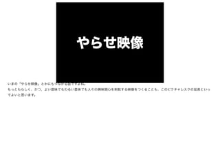 やらせ映像
いまの「やらせ映像」とかにもつながる話ですよね。

もっともらしく、かつ、よい意味でもわるい意味でも人々の興味関心を刺戟する映像をつくることも、このピクチャレスクの延長といっ
てよいと思います。

 