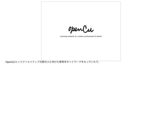 OpenCUというクリエイティブ文脈の人に向けた教育系ネットワークをもっていたり、
 