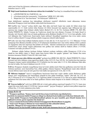 93
sabni israa’el kan hin jijjiramne cubbamoota ta’aani waan turaaniif Waaqayyoo kanaan turee haala isaani
kakachuu isaa ta’a (6:8).
 “Hojii isaani hundumaa barabaraan takkaa hin irranfadhu” kun baay’ee cimaadhaaf hima mul’atudha.
1. a HYPOTHETICAL PARTICLE, (fa)
2. a Gochama jecha hin xumuramiin, “irraanfachuu” (BDB 1013, KB 1489)
3. Maqaa kan ta’ee “kan bara baraa” “itti fufeenyaan” (BDB 66:4)
Isaan daldalloonni saamtuun kun kakuudhaan obolloonni isaanitiif obbolletiin isaani akkasumas immoo
kakuchaan Waaqayyo irratti kan hidhan yakka deebi kan kennan ta’a.
8:8 Gaaffiin kun “eeyyee” jechuu deebii eega. Ifati akka mul’atutti luqisi kun yaada itti fufani jiraan kan
argisiisuudha (1) 1:1 irratti sochiin lafaa ibsamee (2) Gibxii keessatti kan argamuu lagii Abbayyaa kan inni
geesisuu kan waggaa lolaa bishaani sababa badisii dhufeef (9:5, Er 46:7-8). Gochama (BDB 176, KB 204,
Niphal PERFECT). Sababa Yoonaas ija Yaahiwwee duratti kan inni jibamee (Yoonaas 2:4) haala ibsuuf in
fayyada, tarii biyyatti abdii irraa ari’atama godhamuu jecha dhokkata ibsudha (9:1-4, 5) ta’u kan qabudha. Jechi
wal fakkaatan kun Yaahiwween Kana’aaniin haala ambiseef ibsuudhaaf taajajileera haa ta’uu malee amma
Israa’el cubbuu isheetii fi waaqa tolfamaa sababa waaqessuu isheetiif adda baateeti.
8:9 Lakk. kun kara baay’eedhaan beekama tureera (1) kan akk Isa 13:10, Iyyu’eel 2:2, 3:15, Mikiyaas 3:6 kan
jiranqooqa bara dhumaa jiranidha (2) Kes 27-29 abaarsoota hundeekan kaa’e kan tolche rakkina Gibxii yookaan
(3) Agugamuu aduu kan argisiisuu ibsa kallatti (10:18-20). Adeemsi uumamaa kan wal make deebi’ee fakkaata.
Yaahiwween sanyii namaa wajjiin tokkummaa inni godhaa ture ammas deebi’ee badeera (Rom e 8:19-20).
Uumamni wal make jira (Rom 8:19-22).
Bishaani sababa badisaa (jechuun bishaan badisaa) yookaan mallattoo eebba Waaqayyoo (5:24) ta’uu
danda’uu isaa dubbii ciigoo ti. Sanyii nama lama keessa tokko hin qaqaba “galaana” kan ilaalate ibsa nama
hawatuu maxaansa Niidoot 2 fuula 461-466 irratti ilaala.
 “Aduun guyyaan akka dhiituu nan godha” gochami kun (BDB 364, KB 361, Hiphil PERFECT). Gibxii
keessatti kan turee dukkana cimaa agarsiisuu danda’a (Bau 10:21-22, Fara 105:28). Asi irrattim kun kan argisiisu
Waaqayyo lamaan isaatiin kallattiidhaan (5:8 fi kallattiin kan hin taane lakk.11-12 ti). Bifa dukkanaa fidaa akka
jiru kan ta’eedha. Ifni Israa’el dukkana’eera (Er 13:16)
8:10 kun Waaqayyo shaakala waaqeffannaa Israa’ael irratti sababa murtii fidee kan godhamuu seera boo’icha itti
fufeenya (jechuun, seera haawalchaa Fara, uffata gaddaa, rifeensa buqisuu). Waaqeffanaan isaani akka tokkichi
mucaan dhiiraa isaani nama du’eetti gara boo’icha hadha’aati jijjirama (Er 6:26, Zak 12:10).
 “Rifeensa buqissuu” Israa’el waaqeffannaa barsiisoota Kana’aani wajjin sababa walitti dhufeenya qabdu
turteen seeri waaqeffannaa kun barreeffama qulqulla’aa kan qaban hundumaa “aaduu” (Mo’aab, Isa 15:2, Er
48:37 Filisxeem Er 47:5 fi Fiinqee Hiz 27:31 argisiisuu danda’a (Leewoota 21:5). Haa ta’uu malee dabalataanis
mallattoon boo’icha kanaa akka ta’uu haala godhuun rifeensa mataa buqisuu ta’uu danda’a (Mikiyaas 1:16, Hiz
7:18).
 “Guyyaa hadha’aa” jechi kun (BDB 600) du’a irratti gada qabnuu argisiisuuf tajaajila (5:16-17). Isaan utuu
eegani kan turan faalla isaati (5:18-20) kun “guyyaa sanatti” “guyyaa Waaqayyo” gaaleewwaan jedhan maqaa kan
uffatan ibsa. 2:16 irratti yadaannoo jiruu ilaala.
Amos 8:11-14
11
Waaqayyo gooftaan, “Kunoo, barri ani itti biyya kana irratti beela ergu dhufuuf jira;
beelichis isa namoonni dubbii Waaqayyoo dhaga’uu dhabanii beela buddeenaa fi dheebuu bishaanii miti.
12
Isaan dubbii Waaqayyoo barbaaddachuudhaaf galaana isa gara kaaniitti, gara bitaatii hamma ba’a-
biiftuutti in tirstu; garuu argachuu hin danda’an*.
13
Guyya sanatti durboonni babbareedonni fi dargaggoonni dheebuudhaan in gaggabu.
14
Isaan warri Waaqayyo tlfamaa isa warri Samaariyaa ittin yakkaniin kaktan,
Daaniin, ‘Dhugaa isa ati waaqeessituu ti! Bersheebaadhanis,
‘Dhugaa karaa isa kan keetiiti! Jedhan in kufu, deebi’anis matumma hin ka’an!” jedhee dubbateera*.
 