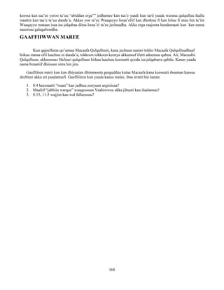 168
keessa kan taa’ee yeroo ta’uu “abiddan erga”” jedhamee kan taa’e yaadi kun tarii yaada warana qulqulluu faalla
isaatiin kan taa’e ta’uu danda’a. Akkas yoo ta’ee Waaqayyo Israa’eliif kan dhorkuu fi kan loluu fi utuu hin ta’iin
Waaqayyo mataan isaa isa jalqabaa diina Israa’el ta’ee jechuudha. Akka erga raajoota hundumaati kun kan nama
naasisuu galagaltoodha.
GAAFFIIWWAN MAREE
Kun qajeelfama qo’annaa Macaafa Qulqulluuti, kana jechuun namni tokko Macaafa Qulqulluudhaaf
hiikaa mataa ofii laachuu ni danda’a, tokkoon tokkoon keenya akkanuuf ifetti adeemuu qabna. Ati, Macaafni
Qulqulluun, akkasumas Hafuuri qulqulluun hiikaa laachuu keessatti qooda isa jalqabarra qabdu. Kanas yaada
nama biraatiif dhiisuun sirra hin jiru.
Gaaffileen marii kun kan dhiyaatan dhimmoota gurguddaa kutaa Macaafa kana keessatti ibsaman keessa
deebitee akka ati yaadattuufi. Gaaffiileen kun yaada kaasu malee, ibsa irratti hin laatan.
1. 8:4 keessaatti “isaan” kan jedhuu eenyuun argisiisaa?
2. Maaliif “jabbiin warqee” waaqessuun Yaahiwwee akka jibuuti kan ilaalamuu?
3. 8:13, 11:5 wajjiin kan wal falleessuu?
 