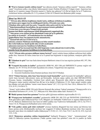 181
 “Waa’ee lamaan isaaniis cubbuu isaani” kun akkuma jiruutti “lamanuu cubbuu isaanitti” “lamanuu cubbuu
isaani” Goochimni jedhu u kan dhufee Sabtuwajeenti irraati, Peshitta (Peshitta) fi Vulgate irraati. Argisiisuu kan
danda’uu (1) naannoo maqaa Efreemiin naanna’a (“dacha ijaa qabeessa”) (2) Ba’aal duuka bu’uu fi Yaahiwwee
irrnfachuun lachuu cubbuudha (Er 2:13) yookaan (3) Bet’eli fi Daanitii kan dhabaatan jabbii warqee.
Hose’aa 10:11-15
11
“Efreem akka dibicha leejjifamuu danda’uuttu, midhaan sirbisiisuu in jaallata;
ani immoo gara saggoo isaa isa miidhagaatti darbee, Efreemin nan cada;
Yihudaan akka qotiyyootti haa qotu, Yaaqoobis akka qotiyyootti bo’oo haa baasu.
12
Qajeelummaadhaan facaafadhaa, ija gaarummaan kennus galfadhaa!
Yeroon kun yeroo isin gara Waaqayyootti gortanii,
hamma inni dhufee qajeelummaa isiniif dhangalaasutti eeggattanii dha.
13
“Isin garuu yeroo qottan jal’ina dhaabdanii wanta jal’aa in galfattan;
ija sobaas in nyaattan*. Ati konkolaataaa kee isa duulaaf
qopheeffatten baay’ina jagnoota keettis amanatteetta;
14
Kanaaf loli saba kee irratti in ka’a;
akkuma yommuu Shalmaan mootichiguyyaa lolaa sanatti mandara
Bet-Arbel balleessee haatii ijoolle ishee irratti cacabsamte
akkasuma marsaan kee hundinuu in balleeffama.
15
Guddinni jal’ina keessanii inni Bet-elitti hojjetamu wanta akkasii isin irratti in fida,
mootiin Israa’elis ganama bariidhaan in barbadeeffama.
10:11 “Efreem akka goromsa midhaan tumuu barteeti” sararii walaloo kanaa midhaan surbisisuu hojii salpha
godhe ibsa. Sararoon itti fufan cimaa kan ta’ee fi qotuuf kan hojjetamte in raaja (jechuun, waanjoon gatitii ishee
irra).
 “Yihudaan in qota” kun isaa fuula duraa boojuun Babilooni cimaa ta’uu isaa argisiisa (jechuun 605, 597, 586,
582 DC).
 “Yaaqoob biyyoocha in laafisa” gochamichii (BDB 961, KB 1306 piel IMPERFECT) qonnaa wajjiin wal
fakkaata. Iyo 39: 10 fi Isa 28:24 irratti fayyadama irra ooleera. Yaaqoob kan inni argisiisuu
1. Kan Israa’el maqaa biraa
2. Gosoonni hundumtuu karaa ibsaman (jechuun, Israa’elii fi Yihudaa).
10:12 “Tolaan faacaasa, akka baay’inaa haraara isaati haamadha” quufa keessanis hir’aanfaadha” qabiyyee
murtii kana keessatti lakk.ammam nama aja’ibsiisuudha. Jechoota ajajaa sadiitu jira (Qal IMPARATIVES)
(Facaasa, haama, irraanfaadha). Gochami kuni sabichi gara Waaayyotti akka deebi’uu raajichaan yookaan
(Waaqayyo mataa isaatiin) sabichaaf kan dhi’aae ta’uu danda’a (Fakkeenya 11:18). Isaan saraari walaloo sadan
kun dhugaa wali gala dubbatu “namni waan faacase haama” (8:7, 12:2, Iyo 4:8, Fara 126:6, Abboota firii 17:18,
22:8, Er 4:3, 9:6 Gal 6:7).
“Araara” jechii jedhuu (BDB 338) jechi Ibiroota Hesteedi dha jechuun “kakuuf amanamuu” Waaqayyoofiis ta’ee
kakuudhaaf hirmaatoo (4:1, 6:4-6, 12:7, Mikiyaas 6:8). Mata duree addaa ilaali. Hesteed 2:19.
 “Bakki qonnaa isaani haa qotamuu” kun kan qalbii jijjiiranaa mallattoo argisiisuudha (Er 4:3).
 “Waaqayyoon barbaaduuf yeroodha” gochamichii (BDB 205, KB 233) qal INFINITINE CONSTRACT.
Wali gala kakuu qaba (fakkeenyaaf Kes 4:29). Dhugaati yoo barbaadan Yaahiwween in argama (fakkeenyaaf Er
29:19). Balleessa dhabamsiisuus kan Israa’eel abdiin qophaa isaa Yaahiwwee barbaaduudha. (10:12, Isa 55:6-7,
Amos 5:4, 6). Waaqayyoon barbaaduuf yeroo sirriin amma.
 “Tola gadhee amma gadi isiini roobuutti” jireenya haafuraa dhugaatiif kun kan namaa aja’iibsiisuu kan
haasa qonnaa jecha dhokkaataadha (jechuun kan waggaatii fi bokkaa dhaabataa) (jechuun tola). Kun raajoota
keessatti mata duree irra deddeebi’uudha (fakkeenyaaf 2:19-20, 6:3, 14:5, Fara 72:6-7, Isa 44:3-4, 45:8, Iyyu’eel
2:23, 3:18).
10:13 “Hameenya qotanituu cubbus haamatanituu” barbaachi Waaqayyo “tolaa” “amanamummaa” saba
(lakk.12) fakkeenya qonnaa fayyadamuu (“bakki qonnaa isaani haa qotamuu”) utuu ittii in yaadiin ija faalla
 