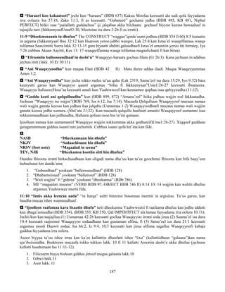 187
 “Haraari koo kakaateeti” jechi kun “haraara” (BDB 637) Kakuu Moofaa keessatti ala sadi qofa fayyadama
irra ooleera Isa 57:18, Zaka 1:13, fi as keessatti. “Gubateeti” gochami jedhu (BDB 485, KB 481, Niphal
PERFECT) hiikii isaa “jaalallatti guddachuu” iji jalqabaa akka bilchaatu gochuuf biyyoo keessa hawaaluuf in
tajaajila ture (fakkeenyaafUma43:30, Moototaa isa dura 3:26 fi as irratti).
11:9 “Dheekmasaanis in dhufuu” The CONSTRUCT “waggaa”qinda’uumi jedhuu (BDB 354 fi 60) 8:5 keeaatis
in argama (fakkeenyaaf Bau 32:12 kan Haaroon yeroo jabbii warqee, Lak 25:4 kan Israa’el waaqeffannaa waaqa
tolfamaa Saaxiimitti Seera lakk 32:13-15 gara biyaatti abditti galuudhaafi Israa’el amantiin yeroo itti hirratey, Iya
7:26 cubbuu Akaan Aayitti, Kes 13:`17 waaqeeffannaa waaqa tolfamaa magaalichaati fi kan biraa).
 “Efreemiin balleessuudhaaf in deebi’u” Waaqayyo haraara gochuu filata (Er 26:3). Kana jechuun in adabuu
jechuu miti (lakk. 10 Er 30:11).
 “Ani Waaqayyoodha” kun maqaa Elati (BDB 42 II). Mata duree addaa ilaali. Maqaa Waaqayyummaa
Amos 1;2.
 “Ani Waaqayyoodha” kun jecha tokko malee ta’uu qaba (Lak 2319, Samu’eel isa dura 15:29, Iyo 9:32) bara
keenyatti garuu kan Waaqayyo qaami argamuu “bifaa fi fakkeenyaan”Uma1:26-27 keessatti ibsameera.
Waaqayyo hafuura (Hose’aa keessatti amali kun Yaahiwweef kan kennamee qophaa isaa qabiyyeedha (11:12).
 “Guddu keeti ani qulqulluudha” kun (BDB 899, 872) “Amanu’eel” hiika jedhuu wajjin wal fakkaatadha.
Jechuun “Waaqayyo nu wajjin”(BDB 769, Isa 6:12, Isa 7:14). Macaafa Qulqulluun Waaqayyoof mucaan namaa
wali wajjin ganata keessa kan jedhuu haa jalqabu (Uumamaa 1-2) Waaqayyoodhaafi mucaan namaa wali wajjiin
ganata keessa jedhe xumura. (Mul’ata 21:22). Kan macaafa qulqullu haafuuri amantii Waaqayyoof uumamni isaa
tokkummaadhaan kan jedhuudha, Hafuura qofaan osoo hin ta’iin qamaan.
Ijoolleen namaa kan uumamaniif Waaqayyo wajjiin tokkummaa akka godhaniif)Uma1:26-27). Xiqqoof guddaan
garagarummaan gidduu isaani ture jechumiti. Cubbuu isaani qofa hir’ina kan fide.

NASB “Dheekamsaan hin dhufu”
NKJV “Sodaachisuun hin dhufu”
NRSV (foot note) “Magaalati in seenu”
TEV, NJB “Dheekamsa kootiin sitti hin dhufuu”
Hundee Ibiroota irratti hirkachuudhaan kan oligadi nama dha’uu kan ta’ee goochmni Ibiroota kun bifa baay’een
hubachuun hin danda’ama
1. “Gubuudhaaf” yookaan “balleessuudhaaf” (BDB 128)
2. “Dhabamsiisuuf” yookaan “balleessuf” (BDB 128)
3. “Wali wajjiin” fi “gidiraa” yookaan “dheekamsa” (BDb 786)
4. MT “magaalati inseene” (VERB BDB 97, OBJECT BDB 746 II) 8:14 10: 14 wajjiin kan walitti dhufuu
argamuu Yaahiwwee murtii fida.
11:10 “Innis akka leencaa aada” “in harqa” asitti bineensi bosonnaa mormii in argisiisu. Ta’us garuu, kan
haadha mucaa ishee waamuudhaaf.
 “Ijoolleen raafamaa kara lixaatin dhufu” tarii dheekamsa Yaahwweetii fi raafaama dhufuu kan jedhu iddutti
kan dhaga’amuudha (BDB 354), (BDB 353, KB 550, Qal IMPERTFECT ala lamaa fayyadama irra oolera 10:11).
Jechii kun kan taajajiluu (1) Uumamaa 42:28 keessatti gochaa Waaqayyoo irratti soda jiruu (2) Saamu’el isa dura
10:4 keessatti raajoonni Waaqayyoo sodaadhaan kan guutaman ulfina, fi (3) Samu’eel isa dura 21:1 keessatti
argamuu mooti Daawit sodaa. Isa 66:2, Iz 9:4, 10:3 keessatti kan jiruu ulfinna sagallee Waaqayyoofi kabaja
guddaa fayyadama irra oolera.
Asoor biyyaa ta’uu ishee irraa kan ka’ee kallattiin dhuufatti ishee “lixa” (kallattiidhaan “galaana”)kan nama
aja’ibsiisuudha. Beektooni macaafa tokko tokkoo lakk. 10 fi 11 kallatti Asooriin deebi’e akka dhufuu (jechuun
kallatti hundumaan Isa 11:11-12).
1. Filisxeem biyya bishaan gidduu jirtuuf mogaa galaana lakk.10
2. Gibxii lakk.11
3. Asor lakk. 11
 