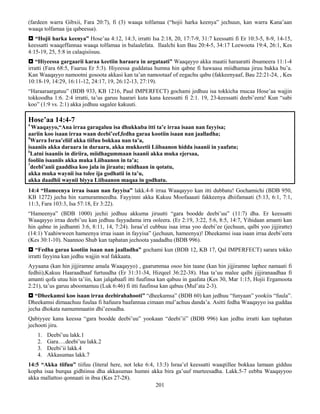 201
(fardeen warra Gibxii, Fara 20:7), fi (3) waaqa tolfamaa (“hojii harka keenya” jechuun, kan warra Kana’aan
waaqa tolfamaa ija qabeessa).
 “Hojii harka keenya” Hose’aa 4:12, 14:3, irratti Isa 2:18, 20, 17:7-9, 31:7 keessatti fi Er 10:3-5, 8-9, 14-15,
keessatti waaqeffannaa waaqa tolfamaa in balaalefata. Ilaalchi kun Bau 20:4-5, 34:17 Leewoota 19:4, 26:1, Kes
4:15-19, 25, 5:8 in calaqisiisuu.
 “Hiyeessa gargaarii karaa keetiin haraara in argataati” Waaqayyo akka maatii haraaratti ibsameera 11:1-4
irratti (Fara 68:5, Faaruu Er 5:3). Hiyeessa guddataa humna hin qabne fi hawaasa miidhamaa jiruu bakka bu’a.
Kan Waaqayyo namootni gosoota akkasi kan ta’an namootaaf of eegachu qabu (fakkeenyaaf, Bau 22:21-24, , Kes
10:18-19, 14:29, 16:11-12, 24:17, 19, 26:12-13, 27:19).
“Haraaraargatuu” (BDB 933, KB 1216, Paul IMPERFECT) gochami jedhuu isa tokkicha mucaa Hose’aa wajjin
tokkoodha 1:6. 2:4 irratti, ta’us garuu haarari kuta kana keessatti fi 2:1. 19, 23-keessatti deebi’eera! Kun “sabi
koo” (1:9 vs. 2:1) akka jedhuu sagalee kakuuti.
Hose’aa 14:4-7
4
Waaqayyo,“Ana irraa garagaluu isa dhukkuba itti ta’e irraa isaan nan fayyisa;
aariin koo isaan irraa waan deebi’eef,fedha garaa kootiin isaan nan jaalladha;
5
Warra Israa’eliif akka tiifuu bokkaa nan ta’a,
isaaniis akka daraara in daraaru, akka mukkeetii Liibaanon hidda isaanii in yaafatu;
6
Latni isaaniis in diriira, miidhagummaan isaanii akka muka ejersaa,
fooliin isaaniis akka muka Liibaanon in ta’a;
7
deebi’anii gaaddisa koo jala in jiraatu; midhaan in qotatu,
akka muka waynii isa tolee ija godhatii in ta’u,
akka daadhii waynii biyya Liibaanon maqaa in godhatu.
14:4 “Hameenya irraa isaan nan fayyisa” lakk.4-8 irraa Waaqayyo kan itti dubbatu! Gochamichi (BDB 950,
KB 1272) jecha hin xumuramneedha. Fayyinni akka Kakuu Moofaaaati fakkeenya dhiifamaati (5:13, 6:1, 7:1,
11:3, Fara 103:3, Isa 57:18, Er 3:22).
“Hameenya” (BDB 1000) jechii jedhuu akkuma jiruutti “gara boodde deebi’uu” (11:7) dha. Er keessatti
Waaqayyo irraa deebi’uu kan jedhuu fayyadama irra ooleera. (Er 2:19, 3:22, 5:6, 8:5, 14:7, Yihidaan amanti kan
hin qabne in jedhamti 3:6, 8:11, 14, 7:24). Israa’el cubbuu isaa irraa yoo deebi’ee (jechuun, qalbi yoo jijjiratte)
(14:1) Yaahiwween hameenya irraa isaan in fayyisa” (jechuun, hameenya)! Dheekamsi isaa isaan irraa deebi’eera
(Kes 30:1-10). Naannoo Shub kan taphatan jechoota yaadadhu (BDB 996).
 “Fedha garaa kootiin isaan nan jaalladha” gochami kun (BDB 12, KB 17, Qal IMPERFECT) sarara tokko
irratti fayyina kan jedhu wajjin wal fakkaata.
Ayyaana (kan hin jijjiramne amala Waaqayyo) , gaarummaa osoo hin taane (kan hin jijjiramne laphee namaati fi
fedhii),Kakuu Haaraadhaaf furtuudha (Er 31:31-34, Hizqeel 36:22-38). Haa ta’uu malee qalbi jijjiranaadhaa fi
amanti qofa utuu hin ta’iin, kan jalqabaafi itti fuufinsa kan qabuu in gaafata (Kes 30, Mar 1:15, Hojii Ergamoota
2:21), ta’us garuu aboomamuu (Luk 6:46) fi itti fuufinsa kan qabuu (Mul’ata 2-3).
 “Dheekamsi koo isaan irraa deebirahahooti” “dheekamsa” (BDB 60) kan jedhuu “funyaan” yookiis “fuula”.
Dheekamsi dimaachuu fuulaa fi hafuura baafannaa cimaan mul’achuu danda’a. Asitti fedha Waaqayyo isa guddaa
jecha dhokata namummaatin dhi’eesudha.
Qabiyyee kana keessa “gara boodde deebi’uu” yookaan “deebi’ii” (BDB 996) kan jedhu irratti kan taphatan
jechooti jiru.
1. Deebi’uu lakk.1
2. Gara….deebi’uu lakk.2
3. Deebi’ii lakk.4
4. Akkasumas lakk.7
14:5 “Akka tiifuu” tiifuu (literal here, not leke 6:4, 13:3) Israa’el keessatti waaqtillee bokkaa lamaan gidduu
kopha isaa burqaa gidhiinsa dha akkasumas humni akka bira ga’uuf murteesadha. Lakk.5-7 eebba Waaqayyoo
akka mallattoo qonnaati in ibsa (Kes 27-28).
 