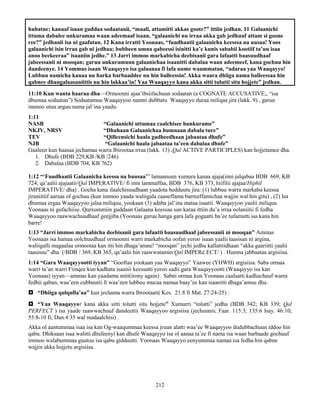 212
hubatne; kanaaf isaan guddaa sodaatanii, “maali, attamitti akkas goote?” ittiin jedhan. 11 Galaanichi
ittuma dabalee unkuramaa waan adeemaaf isaan, “galaanichi nu irraa akka gab jedhuuf attam si goone
ree?” jedhanii isa ni gaafatan. 12 Kana irratti Yoonaas, “fuudhaatii galaanicha keesssa na uusaa! Yoos
galaanichi isin irraa gab ni jedhaa; bubbeen umna qabeessi isinitti ka’e kunis sababii kootiif ta’uu isaa
anoo beekeeraa” isaaniin jedhe.” 13 Jarri immoo markabicha deebisanii gara lafaatti baasuudhaaf
jabeessanii ni mooqan; garuu unkuramuun galaanichaa isaanitti dabalaa waan adeemeef, kana gochuu hin
dandeenye. 14 Yommus isaan Waaqayyo isa galaanaa fi lafa uume waammatan, “adaraa yaa Waaqayyo!
Lubbuu namicha kanaa nu harka barbaaddee nu hin balleessin! Akka waara dhiiga nama balleessaa hin
qabnee dhangalaasaniittis nu hin lakkaa’in! Yaa Waaqayyo kana akka sitti tulutti situ hojjete” jedhan.
11:10 Kun wanta haaraa dha—Ormoonni ajaa’ibsiifachuun sodaatan (a COGNATE ACCUSATIVE;, “isa
dhumaa sodaatan”) Sodaatamuu Waaqayyoo namni dubbatu Waaqayyo duraa miliqaa jira (lakk. 9) , garuu
immoo utuu arguu nama jal’ina yaadu.
1:11
NASB “Galaanichi uttumaa caalchisee hunkurame”
NKJV, NRSV “Dhahaan Galaanichaa humnaan dabala ture”
TEV “Qilleensichi haala gadheedhaan jabaataa dhufe”
NJB “Galaanichi haala jabaataa ta’een dabalaa dhufe”
Gaaleen kun haasaa jechamaa warra Ibirootaa irraa (lakk. 13) ,Qal ACTIVE PARTICIPLES) kan hojjetamee dha.
1. Dhufe (BDB 229,KB /KB /246)
2. Dabalaa (BDB 704, KB 762)
1:12 “‘Fuudhaatii Galaanicha keessa na buusaa’” lamaanuun xumura kanaa ajaja(inni jalqabaa BDB 669, KB
724, qa’aalii ajajaatii/Qal IMPERATIVE/ fi inni lammaffaa, BDB 376, KB 373, hiifilii ajajaa/Hiphil
IMPERATIVE/ dha) . Gocha kana ilaalchisuudhaan yaadota hedduutu jira: (1) lubbuu warra markaba keessa
jiraniitiif aarsaa of gochuu (kun immoo yaada waliigala caaseffama barreeffamichaa wajjin wal hin gitu) , (2) Isa
dhumaa ergaa Waaqayyoo jalaa miliquu, yookaan (3) adaba jal’ina mataa isaatii. Waaqayyoo yaalii miliquu
Yoonaas ni gufachiise. Qurxummiin guddaan Galaana keessaa sun karaa ittiin du’a irraa oolaniitii fi fedha
Waaqayyoo raawwachuudhaaf geejjiba (Yoonaas garuu hanga gara lafa gogaatti ba’ee tufamutti isa kana hin
barre!
1:13 “Jarri immoo markabicha deebisanii gara lafaatti baasuudhaaf jabeessanii ni mooqan” Ammas
Yoonaas isa hamaa oolchuudhaaf ormoonni warri markabicha oofan yeroo isaan yaalii taasisan ni argina,
waliigalli magaalaa ormootaa kan itti hin dhaga’amne! “mooqan” jechi jedhu kallattiidhaan “akka gaariitti yaalii
taasisuu” dha (/BDB / 369, KB 365, qa’aalii hin raawwatamin/Qal IMPERረ ECT/ ) . Humna jabbaataa argisiisa.
1:14 “Gara Waaqayyootti iyyan” “Gooftaa yookaan yaa Waaqayyo” Yaawee (YHWH) argisiisa. Saba ormaa
warri ta’an warri Fiinqee kun kadhata isaanii keessatti yeroo sadii gara Waaqayyootti (Waaqayyo isa kan
Yoonaas) iyyan—ammas kan yaadamu miti(irony again) . Sabni ormaa kun Yoonaas caalaatti kadhachuuf warra
fedhii qaban, waa’een cubbuutii fi waa’een lubbuu mucaa namaa baay’ee kan isaanitti dhaga’amuu dha.
 “Dhiiga qulqulla’aa” kun jechama warra Ibrootaati( Kes. 21:8 fi Mat. 27:24-25) .
 “Yaa Waaqayyo፥ kana akka sitti tolutti situ hojjete” Xumurri “tolutti” jedhu (BDB 342; KB 339; Qal
PERFECT ) isa yaade raawwachuuf dandeettii Waaqayyoo argisiisa (jechuunis; Faar. 115:3; 135:6 Isay. 46:10;
55:8-10 fi; Dan.4:35 wal madaalchisi) .
Akka ol aantummaa isaa isa kan Og-waaqummaa keessa jruun alatti waa’ee Waaqayyoo dudubbachuun iddoo hin
qabu. Dhiksaan isaa walitti dhufeenyi kan dhufe Waaqayyo isa ol aanaa ta’ee fi nama isa waan barbaade gochuuf
immoo walabummaa guutuu isa qabu gidduutti. Yoonaas Waaqayyo eenyummaa namaa isa fedha hin qabne
wajjin akka hojjetu argisiisa.
 