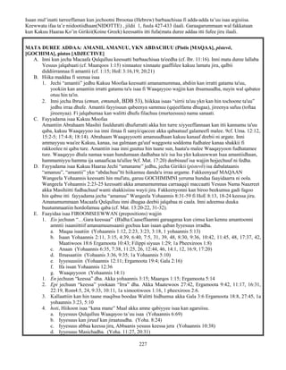 227
Isaan mul’inatti tarreeffaman kun jechootni Ibrootaa (Hebrew) barbaachisaa fi adda-adda ta’uu isaa argisiisa.
Keewwata ifaa ta’e niidootiidhaan(NIDOTTE) , jildii 1, fuula 427-433 ilaali. Garaagarummaan wal fakkataan
kun Kakuu Haaraa Ko’in Girikii(Koine Greek) keessattis itti fufa(mata duree addaa itti fufee jiru ilaali.
MATA DUREE ADDAA: AMANII, AMANUU, YKN ABDACHUU (Pistis [MAQAA], pistevō,
[GOCHIMA], pistos [ADJECTIVE]
A. Inni kun jecha Macaafa Qulqulluu keessatti barbaachisaa ta'eedha (cf. Ibr. 11:16). Inni mata duree lallaba
Yesuus jalqabaati (cf. Maarqoos 1:15) xinnaatee xinnaate gaaffiilee kakuu lamatu jira, qalbii
diddiirrannaa fi amantii (cf. 1:15; HoE 3:16,19; 20;21)
B. Hiika maddaa fi seenaa isaa
1. Jechi “amantii” jedhu Kakuu Moofaa keessatti amanamummaa, abdiin kan irratti gatamu ta'uu,
yookiin kan amantiin irratti gatamu ta'u isaa fi Waaqayyoo wajjin kan ibsamuudha, nuyin wal qabatee
otuu hin ta'in.
2. Inni jecha Ibruu (emun, emunah, BDB 53), hiikkaa isaas “sirrii ta'uu ykn kan hin tochoone ta'uu”
jedhu irraa dhufe. Amantii fayyisuun qabeenya sammuu (qajeelfama dhugaa), jireenya safuu (toftaa
jireenyaa). Fi jalqabumaa kan walitti dhufu filachuu (murteessuu) nama sanaati.
C. Fayyadama isaa Kakuu Moofaa
Amantiin Abrahaam Masihii fuulduratti dhufurratti akka hin turre xiyyeeffannaan kan itti kannamu ta'uu
qaba, kakuu Waaqayyoo isa inni ilmaa fi sanyii/qaccee akka qabaatuuf galameefi malee. 9cf. Uma. 12:12,
15:2-5; 17:4-8; 18:14). Abrahaam Waaqayyootti amanuudhaan kakuu kanaaf deebii ni argate. Inni
ammayyuu waa'ee Kakuu, kanaa, isa galmaan ga'uuf waggoota soddoma fudhatee kanaa shakkii fi
rakkoolee ni qaba ture. Amantiin isaa inni guutuu hin taane sun, haata'u malee Waaqayyoon fudhatamee
ture. Waaqayyo dhala namaa waan hundumaan dadhabaa ta'e isa Isa ykn kakuuwwan Isaa amantiidhaan,
hammamiyyu hamma ija sanaaficaa ta'ullee 9cf. Mat. 17:20) deebisuuf isa wajjin hojjechuuf ni fedha.
D. Fayyadama isaa Kakuu Haaraa Jechi “amaname” jedhu, jecha Giriikii (pistevō) isa dabalataanis
“amanuu”, “amantii” ykn “abdachuu”tti hiikamuu danda'u irraa argame. Fakkeenyaaf MAQAAN
Wangeela Yohaannis keessatti hin mul'atu, garuu GOCHIMIMNI yeruma hundaa faayidaarra ni oola.
Wangeela Yohaannis 2:23-25 keessatti akka amanamummaa carraaqqii maccaatti Yesuus Nama Naazreet
akka Masihiitti fudhachuuf wanti shakkisiisu wayii jira. Fakkeenyonni kan biroo beekumsa gadi fagoo
hin qabne itti fayyadama jecha “amanuu” Wangeela Yohaannis 8:31-59 fi HoE 8:13, 18-24 keessa jiru.
Amanamummaan Macaafa Qulqulluu inni dhugaa deebii jalqabaa ni caala. Inni adeemsa duuka
buutummaatiin hordofamuu qaba (cf. Mat. 13:20-22, 31-32).
E. Faayidaa isaa FIROOMSEEWWAN (prepositions) wajjin
1. Eis jechuun “…Gara keessaa” (B)dha.Caaseffaamni garaagaraa kun cimsa kan kennu amantoonni
amntii isaaniittiif amanamuunsaanii gochuu kan isaan qaban Iyyesuus irradha.
a. Maqaa isaatiin (Yohaannis 1:12, 2:23, 3:23, 3:18, 1 yohaannis 5:13)
b. Isaan Yohaannis 2:11, 3:15, 4:39, 6:40, 7:5, 31, 39, 48, 8:30, 9:36, 10:42, 11:45, 48, 17:37, 42,
Maatiwoos 18:6 Ergamoota 10:43; Filippi siyuus 1:29; 1a Pheexiroos 1:8)
c. Anaan (Yohaannis 6:35, 7:38, 11:25, 26, 12:44, 46, 14:1, 12, 16:9, 17:20)
d. Ilmasaatiin (Yohaanis 3:36, 9:35; 1a Yohaannis 5:10)
e. Iyyesuusiin (Yohaannis 12:11; Ergamoota 19:4; Gala 2:16)
f. Ifa issan Yohaannis 12:36
g. Waaqayyoon (Yohaannis 14:1)
1. En jechuun “keessa” dha. Akka yohaannis 3:15; Maarqos 1:15; Ergamoota 5:14
2. Epi jechuun “keessa” yookaan “Irra” dha. Akka Maatewoos 27:42, Ergamoota 9:42, 11:17, 16:31,
22:19, Rom4:5, 24, 9:33, 10:11, 1a ximootiwoos 1:16, 1 pheexiroos 2:6.
3. Kallaattiin kan hin taane maqibsa boodaa Walitti hidhumsa akka Gala 3:6 Ergamoota 18:8, 27:45, 1a
yohaannis 3:23, 5:10
4. hoti, Hiikoon isaa “kana mane” Maal akka amne qabiyyee isaa kan agarsiisu.
a. Iyyesuus Qulqulluu Waaqayoo ta’uu isaa (Yohaannis 6:69)
b. Iyyesuus kan jiruuf kan jiraatuudha. (Yoha. 8:24)
c. Iyyesuus abbaa keessa jira, Abbaanis yesuus keessa jera (Yohaannis 10:38)
d. Iyyesuus Masichadha. (Yoha. 11:27, 20:31)
 