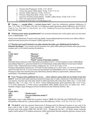 228
e. Yeesuus ilma Waaqayyoti (Yoha. 11:27, 20:31)
f. Yesuus kan ergame Abbaa dhaan (Yoha. 11:42, 17::8, 21)
g. Iyyesuus Abbaa wajjin jira (Yoha. 14:10-11)
h. IYeesuus Abbaa biraa dhufe (Yoha. 16:27, 30)
i. Iyyeesuus ofii kakuu maqaa abbaati. “Anadha” jedhee ibseera (Yoha. 8:24, 13:19)
j. Nutis isaa wajjin jiraanna (Rom6:8)
k. Iyyesuus du’ee ka’eera (1a Teseloonqee 4:14)
 “Sooma………maaqii uffate……awwara keessa taa’e” isaan kun mallattoolee gaddaatii (fakkeenya; II
Sam. 3:31; I Mot. 21:27;II Mot. 6:30; Neh 9:1) fi fakkeenya qalbii jijjiirratnaa sabaati (fakkeenya; Kes.9:9;18;25;
I Sam. 6:7; Iz. 10:6; Nah. 9:1; Erm.36:6-9; Iyo. 2:12) . Zondervan Pictorial Encyclopedia of the Bible; jildii. 4;
fuula 302-307 ilaali.
 “Xixinnayyootaa amma gurguddootaatti” kun uummata hundumaa kan walitti qabatu qofa osoo hin taanee
horiis ni dabalata(lakk. 7-8) .
Gaaleen kunis harboomsuu Yoonaas irratti raga dabala. Seenaa dadammaqiinsaa keessatti yeroo tokkoo tokkoon
nama hawwaasa keesssa jiruu itti amanee fi qalbii jijjiirrate hin jiru!
3:7 “Hooriin, loowwanii fi hoolonni waa tokko afaaniin hin qabin, gara dhiidichaatti hin bobba’in,
bishaanis hin dhugin” Yeroo murtaa’aan hin kennamne ture, garuu lubbu qabeeyyiin bishaan malee guyyaa lama
yookaan sadi’ii ol itti fufanii jiraachuu hin danda’an.
3:8
NASB, NKJV “Bineensa”
NRSV “Bineelada”
TEV “loonii fi hoolaa”
NJB “Hundi” (namaa fi bineelada argisiisa)
Bineeladi ilmaan namootaa waliin tokkummaa uumuudhaaf (Uuma. 1-2) mul’inumatti isa kana miidhuudhaan
naasuudhaan bakka bu’e, garuu kan kanatti bu’ee fi tokkummaan sodaan akka bakka bu’u kan taasise kufaatii
(Uuma.3) dha. Tokkummaan kun ni haara’a (fakkeenya, Isa. 11:6-9, 65:15, Hos. 2:18).
Waaqayyo bineeladoota uumeera (Iyo. 38:39-40:34) isaan jaallatas (4:11). Ibsi Uuma. 1-2 osoo ta’ee akkasumas
immoo ibsi Mul’ata Yoh. 21-22 jiru immoo itti fayyadammi isaa kallattiidhaan osoo ta’e mootummaan
Waaqayyoo Eden ishee haarofte taati turte (tokkummaa jabaataa addunyaa ergamootaatti, addunyaa ilmaan
namootaattii, fi bineeladoota gidduutti)!
 “Gara Waaqayyoottis guddisanii haa iyyan……tokoo tokkoon namaa hojii isaa isa hamaa irraaa haa
deebi’u” Jechi kun haalli qalbii jijjiiratnaa kanaa bifa lamaan akka ta’eedha, tokkummaa fi akka dhuunfaatti ta’uu
isaa argisiisa. Fayyinni roga lama qaba amantii fi qalbii jijjiirratnaa dha (mata duree addaa Amo. 1:3 irraa ilaali;
fakkeenya; Mar. 1:15; Erga. 3:16; 19; 20:21). Yesuus barbaachisummaa qalbii jijjiirratnaa Mat. 12:41 fi Luq.
11:32 irratti jabeesseera. n Wanta Israa’el gochuudhaaf fedhii dhabde keessaa kun isa tokko( Erm. 18:8) .
Hubadhu waligala maqaa Waaqayyootiif kan itti dhimma ba’ame Elohiimii (Elohim); dha.
3:9
NASB, NRSV,
NJB “Maaltu beeka”
NKJV “Eenyutu dubbachuu danda’a”
TEV “Tarii”
Maqadhaali “eenyu” jedhu (BDB 566) fi gochimi “beekuu” (BDB 393, KB 390, Qal PARTICIPLE),jedhu
bifa gaaffiitiin dhiyaatu kun , jechama danda’uu ibsu dha (fakkeenya, II Sam. 12:22, Ast. 4:14, Yo’e. 2:14) .
 “Ni deebi’a” jechi kun namoota Nanawweetii fi Waaqayyootiif itti dhimma ba’ameera (it was used in the
king’s edict in lakk. 8; lakk. 9 irratti yeroo lama; fi dabalata lakk. 10). Kun qalbii jijjiirratnaaf Kakuu Moofaa
keessatti jecha walii galaati (BDB 996; KB KB 1427) . Waaqayyotti kan bu’u (1) Deebii ilmaan namootaa
sagalee isaatiif qabanii fi (2) kadhata amantootaa. Qalbii jijjiirratnaan Macaafa qulqulluu jijjiirama sammuu (jecha
 