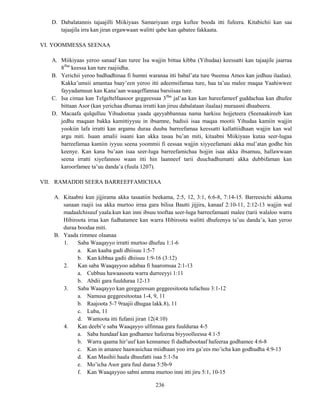 236
D. Dabalatannis tajaajilli Miikiyaas Samariyaan erga kuftee booda itti fufeera. Kitabichii kan saa
tajaajila irra kan jiran ergawwaan walitti qabe kan qabatee fakkaata.
VI. YOOMMESSA SEENAA
A. Miikiyaas yeroo sanaaf kan turee Isa wajjin bittaa kibba (Yihudaa) keessatti kan tajaajile jaarraa
8ffaa
keessa kan ture raajiidha.
B. Yerichii yeroo badhadhinaa fi humni waranaa itti babal’ata ture 9seensa Amos kan jedhuu ilaalaa).
Kakka’umsii amantaa baay’een yeroo itti adeemsifamaa ture, haa ta’uu malee maqaa Yaahiwwee
fayyadamuun kan Kana’aan waaqeffannaa barsiisaa ture.
C. Isa cimaa kan Telgeltelfaasoor geggeessaa 3ffaa
jal’aa kan kan hareefameef guddachaa kan dhufee
bittaan Asor (kan yerichaa dhumaa irratti kan jiruu dabalataan ilaalaa) muraasni dhaabeera.
D. Macaafa qulqulluu Yihudootaa yaada qayyabbannaa nama harkisu hojjeteera (Seenaakireeb kan
jedhu maqaan bakka kamittiyyuu in ibsamne, badisii isaa maqaa mootii Yihudaa kamiin wajjin
yookiin lafa irratti kan argamu duraa duuba barreefamaa keessatti kallattiidhaan wajjin kan wal
argu miti. Isaan amalii isaani kan akka tasaa bu’an miti, kitaabni Miikiyaas kutaa seer-lugaa
barreefamaa kamiin iyyuu seena yoommii fi eessaa wajjin xiyyeefamani akka mul’atan godhe hin
keenye. Kan kana bu’aan isaa seer-luga barreefamichaa hojjin isaa akka ibsamuu, hallawwaan
seena irratti xiyefannoo waan itti hin laanneef tarii duuchadhumatti akka dubbifaman kan
karoorfamee ta’uu danda’a (fuula 1207).
VII. RAMADDII SEERA BARREEFFAMICHAA
A. Kitaabni kun jijjirama akka tasaatiin beekama, 2:5, 12, 3:1, 6:6-8, 7:14-15. Barreesichi akkuma
sanaan raajii isa akka murtoo irraa gara bilisa Bautti jijjira, kanaaf 2:10-11, 2:12-13 wajjin wal
madaalchisuuf yaala.kun kan inni ibsuu tooftaa seer-luga barreefamaati malee (tarii walaloo warra
Hibiroota irraa kan fudhatamee kan warra Hibiroota walitti dhufeenya ta’uu danda’a, kan yeroo
duraa boodaa miti.
B. Yaada rimmee olaanaa
1. Saba Waaqayyo irratti murtoo dhufuu 1:1-6
a. Kan kaaba gadi dhiisuu 1:5-7
b. Kan kibbaa gadii dhiisuu 1:9-16 (3:12)
2. Kan saba Waaqayyoo adabaa fi haaromsaa 2:1-13
a. Cubbuu hawaasoota warra durreeyyi 1:11
b. Abdii gara fuulduraa 12-13
3. Saba Waaqayyo kan geeggeessan geggeesitoota tufachuu 3:1-12
a. Namusa geggeesitootaa 1-4, 9, 11
b. Raajoota 5-7 9raajii dhugaa lakk.8), 11
c. Luba, 11
d. Wantoota itti fufanii jiran 12(4:10)
4. Kan deebi’e saba Waaqayyo ulfinnaa gara fuulduraa 4-5
a. Saba hundaaf kan godhamee hafeeraa biyyoolleessa 4:1-5
b. Warra qaama hir’uuf kan kennamee fi dadhabootaaf hafeeraa godhamee 4:6-8
c. Kan in amanee haawasichaa miidhaan yoo irra ga’ees mo’icha kan godhudha 4:9-13
d. Kan Masihii haala dhuufatti isaa 5:1-5a
e. Mo’icha Asor gara fuul duraa 5:5b-9
f. Kan Waaqayyoo sabni amma murtoo inni itti jiru 5:1, 10-15
 