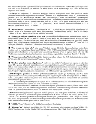 241
tarii Yihudaa kan jiraatan xiyaaffannoo saba yaaduuf kan itti fayyadaman tooftaa yookaan Miikiyaas raajii kaaba
kan turee fi waa’ee Yihudaa kan dubbatee kan Amos tajaajila isaa fi dhiibbaa ergaa akka keessa bulchee kan
argisiisuu ta’uu danda’a.
1:2 “Dhaga’aa” boqonnaa 1 fi 2 lamaanuu Waaqayyo saba isaa irratti galmee komii akka qabuu kan tokkoo
dhabbataa seera murtoo fayyadamuun in dubbata. Lamaanuu akka boqonnaa sadii “dhaga’aa” jechuudhaan in
jalqabuu (BDB 1033, KB 1570, Qal IMPARATIVES (keeyata ajajaa) ). Amos 3:1 fi Hose’aa 4:1 jala kan jiruu
ibsaa ilaali. Kun kan sadii diribiidhaan Shemaa (shema) kan Yihudoota fayyadama kadhata argisisa fakkeenyaaf
gochuudhaaf dhaga’ii Kes 6:7 (seensa irraa kan jiruu VII c ilaala). Ta’us garuu Miikiyaas jecha kana irra
deddeebi’ee fayyadameera (1:2, 3:1, 9, 5:15, 6:1 [yeroo lama] 2:97:7). Torbanuu akkasidha Qal IMPERATIVES
(keeyata ajajaa) S (3:1, 9, 6:1, 2, 9, ilaalaa).
 “Dhageeffadhaa” gochami kun VERB (BDB 904, KB 1151, Hiphil keeyata ajajaa) hiikii “xiyaaffannoo itti
kennaa” jechuu ta’uu dhagaa’uu wajjiin walitti dhiyeenya qaba. Yaadi kun immoo Isa 28:23 Hose’aa 5:1 fi Zaka
1:4 Erm 34, 1, 49, 1 wajjin wal fakkaachuu isaanitiin in arganna.
 “Waaqayyo gooftaan ragaa isaan irratti ba’a” gochamii kun olitti kan ibsaman gochama lamaan dhaga’ii
dhageefadhuu (BDB 224, KB 243, Qal JUSSIVE)kan jedhuu wajjin wal fakkeenya qaba amma Waaqayyoo raga
baatuu isitti ta’eera. Kun ifatti seera mana murtii kan argisiisuudha Waaqayyoo hamootaa irratti raga baatuu
ta’eera (Erm 29:33 ilaalaa) akkasumas inni mana murtiiti raga baatuu ta’uu isaa in dubbata (1ffaa
Samu’eel 12:5
Milkiyaas 3:1) inni (1) abba murtii (2) kan mana murtii murtoo kan dabarsuu ta’ee argama.
 “Yaa ormaa yaa biyya lafaa” akka seera Yihudaati murtoo fidii tokko dabarsuudhaafraga baatuu lama
yookaan sadii in barbaachisuu (Seera lakk.35:30 Kes 17:16, 19:15 ilaalaa) kanaaf Waaqi lafaa fi lafa irraa kan
jiraatan sabooti hundumtuu seera murtii kana keessatti raga baatoota ta’ani in arginaa (Kesi 4:26, Isa 1:2)
Yaahiwween mataan isaa kan isaa kan ta’an saba isaa irratti akka ragaa itti Bau in dubbata. (Kes 31:19-21, 26).
 “Waaqayyoo gooftaa” kallattiidhaan hiikni Yaahiwwee jedhee hiikeera (Isa 56:7 ilaalaa) mata duree addaa
jal’atti Amos 1:2 kan tarreefaman maqaa Waaqayyoo ilaalaa.
 “Gooftaa qulqulluu mana qulqullummaa” yaahiwwee kan bakka bu’uu lamaan kan ergamaa ol jedhe kan
jiruu iddoo gidduu galleessatti argamakunnis gara sanduuqa kakuu in geessa.Yerusaaleemitti sanduuqa kakuu
iddoon bultii isaa qulqulluu qulqulloota keessa ture (Bau 25:22 ilaalaa) iddoon kun mootummaan waaqa fi lafaa
kan biyyaa lafaa fi kan hafuura kan waaqarraa fi ogummaan nama bakka itti argamu. Sarari walaloo kun lakk.2b
lakk.3 wajjiin walqabatee jira (kunnis waa’ee murtoo kan dubbaatuu seer-luga sagalleetti Isa 26:21 ilaalaa).
1:3 “Lafa ol jedha gararraas in adeema” gochami kun (BDB 201, KB231, Qal PERFECT) Amos 4:13 irratti
argama kun Waaqayyo kan uumee qaama lubbuu hin qabne wajjin kan jirru walitti dhufeenya dhihoo in dubbata.
Lafa….. jechi jedhuu hiiki isaa lafa jechuu ta’uu danda’a (kan isaa laftii lafa kakuu isaati) as irratti tarii uumamaa
hundumaa ofitti qabachuu danda’a.
In adeema kan jedhu (1) Argamuu Waaqayyo dhi’oo yookiin (2) Murtoo isaa baruu harkaa keessa godhate
akka waynii cunfameeti fakkeefama (Isa 63:3, Faaruu Erm 1:15 ilaalaa).
Bakkeewwaan ol ka’oo (BDB 119) lafa irratti kan argaman gaaroota ta’uu danda’u yookaan lakk.5 irratti
waa’ee aarsa lalisaa jecha wal fakkaatuu fayyadameera. Kunnis tarii Yaahiwween waaqa tolfamoon bakka aarsaa
irratti kan godhamee dheekamsaa fi badiisa kan dubbatuu ta’uu danda’a (lakk.7 ilaalaa).
1:4 Dhufaatiin Waaqayyoo eebbaa fi yookaan murtoof qabiyyee kana irratti garuu murtoofidha. Yeroo baay’ee
kan nama ajaa’ibsiisuu ta’ii uumamaa wajjin in ibsama (Bau 19:16-20 Far 18:7-15-97-1-6 Isa 40:4 Yo’el 2:30-31
Amos 9:5) lakk.4 kana wajjin kan walfakkaatu yaada walaloo qaba (yaadadhaa lakk.1 lakk.3 wajjin akkasumas
lakk.2 lakk.4 wajjin adeemu) kun kan duraani raajii murtoo mul’atoota wajjin wal fakkaata. Cubbuun ijoollee
nama uumama irratti dhiibba godha (Uma 3/ Rom 8:19-22).
 “Abidda” Amos 7:4 irratti waa’ee abiddaa kan argisifamee ibsa ilaalaa.
 “Dhangala’uu” gochamii kun (BDB 620, KB 669) akkasumas “dheekamsaan caccabsuu” (BDB 510,
KB507) hundumtu kan Hoofaal (Hophal) bifa kan qabuu yeroo darbuu fi PASSIVE fi ACCUSATIVE kan ta’an.
 