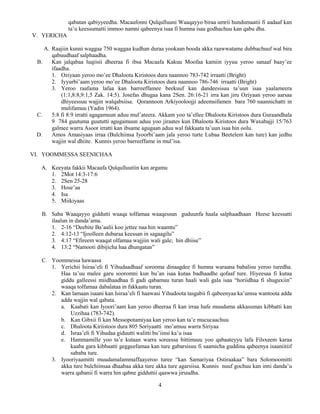 4
qabatan qabiyyeedha. Macaafonni Qulqulluuni Waaqayyo biraa umrii hundumaatii fi aadaaf kan
ta’u keessumatti immoo namni qabeenya isaa fi humna isaa godhachuu kan qabu dha.
V. YERICHA
A. Raajiin kunni waggaa 750 waggaa kudhan duraa yookaan booda akka raawwatame dubbachuuf wal bira
qabuudhaaf salphaadha.
B. Kan jalqabaa luqiisii dheeraa fi ibsa Macaafa Kakuu Moofaa kamiin iyyuu yeroo sanaaf baay’ee
ifaadha.
1. Oziyaan yeroo mo’ee Dhaloota Kiristoos dura naannoo 783-742 irraatti (Bright)
2. Iyyurbi’aam yeroo mo’ee Dhaloota Kiristoos dura naannoo 786-746 irraatti (Bright)
3. Yeroo raafama lafaa kan barreeffamee beekuuf kan dandeesisuu ta’uun isaa yaalameera
(1:1,8:8,9:1,5 Zak. 14:5). Josefas dhugaa kana 2Sen. 26:16-21 irra kan jiru Oziyaan yeroo aarsaa
dhiyeessuu wajjin walqabsiisa. Qorannoon Arkiyooloojji adeemsifamen bara 760 naannichatti in
mulifamuu (Yadin 1964).
C. 5:8 fi 8:9 irratti agagamuun aduu mul’ateera. Akkam yoo ta’ellee Dhaloota Kiristoos dura Guraandhala
9 784 guutuma guututti agugamuun aduu yoo jiraates kun Dhaloota Kiristoos dura Waxabajji 15/763
galmee warra Asoor irratti kan ibsame agugaan aduu wal fakkaata ta’uun isaa hin oolu.
D. Amos Amasiyaas irraa (Bulchiinsa Iyoorbi’aam jala yeroo turte Lubaa Beetelem kan ture) kan jedhu
wajjin wal dhiite. Kunnis yeroo barreeffame in mul’isa.
VI. YOOMMESSA SEENICHAA
A. Keeyata fakkii Macaafa Qulqulluutiin kan argamu
1. 2Mot 14:3-17:6
2. 2Sen 25-28
3. Hose’aa
4. Isa
5. Miikiyaas
B. Saba Waaqayyo giddutti waaqa tolfamaa waaqessun guduunfa haala salphaadhaan Heese keessatti
ilaalun in danda’ama.
1. 2-16 “Deebite Ba’aalii koo jettee naa hin waamtu”
2. 4:12-13 “Ijoolleen dubaraa keessan in sagaagilu”
3. 4:17 “Efireem waaqat olfamaa wajjiin wali gale; hin dhiise”
4. 13:2 “Namooti dibijicha haa dhungatan”
C. Yoommessa hawaasa
1. Yerichii Isiraa’eli fi Yihudaadhaaf sorooma dinaagdee fi humna waraana babalisu yeroo turedha.
Haa ta’uu malee garu sooromni kun bu’an isaa kutaa badhaadhe qofaaf ture. Hiyeesaa fi kutaa
giddu galleessi miidhaadhaa fi gadi qabamuu turan haali wali gala isaa “horiidhaa fi shuguxiin”
waaqa tolfamaa dabalataa in fakkaatu turan.
2. Kan lamaan isaani kan Isiraa’eli fi haawasi Yihudoota tasgabii fi qabeenyaa ka’umsa wantoota adda
adda wajjin wal qabata.
a. Kaabati kan Iyoori’aam kan yeroo dheeraa fi kan irraa hafe muudama akkasumas kibbatti kan
Uzzihaa (783-742).
b. Kan Gibxii fi kan Messopotamiyaa kan yeroo kan ta’e mucucaachuu
c. Dhaloota Kiriistoos dura 805 Soriyaatti mo’amuu warra Siriyaa
d. Israa’eli fi Yihudaa giduutti walitti bu’iinsi ka’u isaa
e. Hammamille yoo ta’e kutaan warra soreessa bittimsuu yoo qabaateyyu lafa Filsxeem karaa
kaaba gara kibbaatti geggeefamaa kan ture gabarsisuu fi saamicha guddina qabeenya isaaniitiif
sababa ture.
3. Iyooriyaamitti muudamalammaffaayeroo turee “kan Samariyaa Ostiraakaa” bara Solomoomitti
akka ture bulchiinsaa dhaabaa akka ture akka ture agarsiisa. Kunnis nuuf gochuu kan inni danda’u
warra qabanii fi warra hin qabne gidduttii qaawwa jiruudha.
 