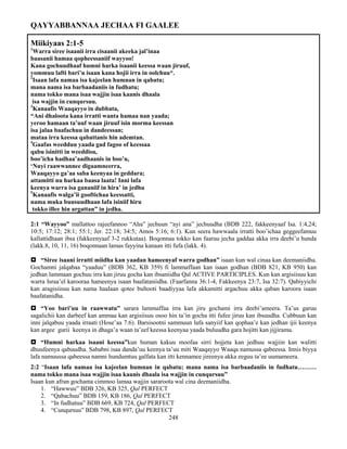 248
QAYYABBANNAA JECHAA FI GAALEE
Miikiyaas 2:1-5
1
Warra siree isaanii irra cisaanii akeeka jal’inaa
baasanii hamaa qopheessaniif wayyoo!
Kana gochuudhaaf humni harka isaanii keessa waan jiruuf,
yommuu lafti bari’u isaan kana hojii irra in oolchuu*.
2
Isaan lafa namaa isa kajeelan humnan in qabatu;
mana nama isa barbaadaniis in fudhatu;
nama tokko mana isaa wajjin isaa kaanis dhaala
isa wajjin in cunqursuu.
3
Kanaafis Waaqayyo in dubbata,
“Ani dhaloota kana irratti wanta hamaa nan yaada;
yeroo hamaan ta’uuf waan jiruuf isin morma keessan
isa jalaa baafachuu in dandeessan;
mataa irra keessa qabattanis hin ademtan.
4
Gaafas weedduu yaada gad fagoo of keessaa
qabu isinitti in weeddisu,
boo’icha hadhaa’aadhaanis in boo’u,
‘Nuyi raawwannee digaamneerra,
Waaqayyo ga’aa saba keenyaa in geddara;
attamitti nu harkaa baasa laata! Inni lafa
keenya warra isa gananiif in hira’ in jedhu
5
Kanaafis walga’ii gooftichaa keessatti,
nama muka buusuudhaan lafa isiniif hiru
tokko illee hin argattan” in jedha.
2:1 “Wayyoo” mallattoo rajeefannoo “Aha” jechuun “ayi ana” jechuudha (BDB 222, fakkeenyaaf Isa. 1:4,24;
10:5; 17:12; 28:1; 55:1; Jer. 22:18; 34:5; Amos 5:16; 6:1). Kun seera hawwaala irratti boo’ichaa geggeefamuu
kallattidhaan ibsa (fakkeenyaaf 3-2 rukkutaa). Boqonnaa tokko kan faaruu jecha gaddaa akka irra deebi’u hunda
(lakk.8, 10, 11, 16) boqonnaan lamas fayyina kanaan itti fufa (lakk. 4).
 “Siree isaani irratti miidha kan yaadan hameenyaf warra godhan” isaan kun wal cinaa kan deemaniidha.
Gochamni jalqabaa “yaaduu” (BDB 362, KB 359) fi lammaffaan kan isaan godhan (BDB 821, KB 950) kan
jedhan lammaan gochuu irra kan jiruu gocha kan ibsaniidha Qal ACTIVE PARTICIPLES. Kun kan argisiisuu kan
warra Israa’el karooraa hameenya isaan baafataniidha. (Faarfanna 36:1-4, Fakkeenya 23:7, Isa 32:7). Qabiyyichi
kan aragisiisuu kan nama haalaan qotee bultooti baadiyyaa lafa akkamitti argachuu akka qaban karoora isaan
baafatanidha.
 “Yoo bari’uu in raawwatu” sarara lammaffaa irra kan jiru gochami irra deebi’ameera. Ta’us garuu
sagalichii kan darbeef kan ammaa kan argisiisuu osoo hin ta’in gocha itti fufee jiruu kan ibsuudha. Cubbuun kan
inni jalqabuu yaada irraati (Hose’aa 7:6). Barsisootni sammuun lafa sanyiif kan qophaa’e kan jedhan ijii keenya
kan argee gurii keenya in dhaga’a waan ta’eef keessa keenyaa yaada buluudha gara hojitti kan jijjiramu.
 “Humni harkaa isaani keessa”kun human kakuu moofaa sirri hojjeta kan jedhuu wajjiin kan walitti
dhuufeenya qabuudha. Sababni isaa danda’uu keenya ta’uu miti Waaqayyo Waaqa namussa qabeessa. Innis biyya
lafa namuussa qabeessa namni hundumtuu galfata kan itti kennamee jireenya akka eeguu ta’ee uumameera.
2:2 “Isaan lafa namaa isa kajeelan humnan in qabatu; mana nama isa barbaadaniis in fudhatu………
nama tokko mana isaa wajjin isaa kaanis dhaala isa wajjin in cunqursuu”
Isaan kun afran gochama cimmoo lamaa wajjin sararoota wal cina deemaniidha.
1. “Hawwuu” BDB 326, KB 325, Qal PERFECT
2. “Qabachuu” BDB 159, KB 186, Qal PERFECT
3. “In fudhatuu” BDB 669, KB 724, Qal PERFECT
4. “Cunqursuu” BDB 798, KB 897, Qal PERFECT
 